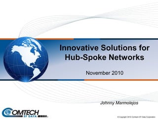 Innovative Solutions for
Hub-Spoke Networks
November 2010
© Copyright 2010 Comtech EF Data Corporation
Johnny Marmolejos
 
