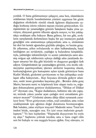 MALDOROR'UNŞARKILARI------------------
yorduk. O bana gülümsemeye çalışıyor, ama ben, ölümlülerin
zekalarının büyük bunalımlarının yönünü uygunsuz bir gözle
değiştiren sfenkslerle sürekli olarak ilgilenen düşüncenin oy-
duğu korkunç izlerin yükünü taşıyan yüzünü görüyordum. Gi-
rişimlerinin işe yaramadığını görerek bakışlarını başka yöne çe-
viriyor, dünyasal gemini öfkenin ağzıyla ısırıyor, ve biz yaklaş­
tıkça uzaklaşan ufka bakıyor. Bana gelince, bir ece gibi, zevk-
lerin saraylarında ilerlemekten başka bir şey istemeyen parlak
gençliğini ona anımsatmaya çalışıyordum; ama o, sözlerimin
bir deri bir kemik ağzımdan güçlükle çıktığını, ve benim genç-
lik yıllarımın, şölen sofralarında ve altın balkımalarıyla, hayal
kırıklığının acı zevkleriyle, yaşlılığın iç bulandırıcı kırışıklıkla­
rıyla, yalmzlığın ürküntüleriyle ve acının yalımlarıyla satın alın­
mış solgun aşk rahibesinin uykuya daldığı atlas yataklarda do-
laşan umarsız bir düş gibi hüzünlü ve duygusuz geçtiğini fark
ediyor. Girişimlerimin işe yaramadığını görerek, onu mutlu ede-
meyişime şaşırmıyordum; işkence aletlerini kuşanmış olarak,
korkunçluğunun göz kamaştırıcı aylası içinde görünüyor bana
Kadiri Mutlak; gözlerimi çeviriyorum ve biz yaklaştıkça uzak-
laşan ufka bakıyorum... Kıyı boyunca dörtnala gidiyor atları­
mız, sanki insan gözünden kaçarmış gibi... Benden daha genç
Mario; havanın nemi ve köpürerek bize ulaşan tuzlu su, soğu­
ğun dokunuşlarını getiriyor dudaklarımıza. "Dikkat et! Dikkat
et!" diyorum ona, "Kapat dudaklarını, birbirine sıkı sıkı yapış­
tır; teninde yakıcı yaralar açan çatlağın sivri cırnaklarını gör-
müyor musun?" Gözlerini alnıma dikip dilini oynatarak yanıt­
lıyor beni: "Evet görüyorum onları, yeşil cırnakları; ama onları
uzaklaştırmak için ağzımın doğal durumunu bozmayacağım.
Bak bakalım, yalan söylüyor muyum? Mademki sence Tanrı'nın
iradesi böyle, uyacağım ona. En iyisi onun iradesinin gerçek-
leşmesi." Ve ben haykırdım: "Hayranlık duyuyorum bu soylu
öç alışa." Saçlarımı yolmak istedim; ama o bana engel oldu
sert bir bakışla ve ona saygıyla boyun eğdim. Geç olmuştu, ve
126
 