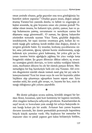 onun yerinde olsanız, gelip geçenler ona reva gördüğünüz ha-
karetleri sizlere yapsalar." Oradan geçen insan, değeri anlaşıl­
mamış Yaratıcı'nın yanında durdu; ve kılbiti ve engereğin al-
kışları arasında, üç gün boyunca onun ulu yüzüne pisledi! Ya-
zıklar olsun insana, bu hakareti için, çünkü, çamur, kan ve şa­
rap bulamacına yatmış, savunmasız ve neredeyse cansız bir
düşmana saygı göstermedi!.. O zaman, bu iğrenç hakaretler
yüzünden sonunda uyanan Yüce Tanrı, güçlükle doğruldu;
sendeleyerek, bir taşın üzerine oturmaya gitti, kolları iki ve-
remli taşağı gibi sarkmış; kendi mülkü olan doğaya, donuk ve
sevgisiz gözlerle baktı. Ey insanlar, korkunç çocuklarsınız siz-
ler; ama yalvarırım, iğrenç içkisini henüz sindirememiş, ayağa
kalkmak için yeterince gücü kalmamış, bir yolcu gibi şu ka-
yanın üzerine bütün ağırlığıyla yığılmış bir yüce varlığa karşı
hoşgörülü olalım. Şu geçen dilenciye dikkat ediniz; aç avucu-
nu uzattığını gördü dervişin, ve kime sadaka verdiğini bilmek-
sizin, merhamet dileyen bu ele bir ekmek parçası fırlattı. Min-
nettarlığını bir baş hareketiyle belli etti ona Yaratıcı. Ah! evre-
nin dizginlerini sürekli olarak tutmak nasıl güç bir şey asla bi-
lemeyeceksiniz! Yeni bir insan soyu ile son bir kuyruklu yıldızı
hiçlikten alıp çıkarmaya uğraşırken bazen tepem atar. İyice
sarsılan zeka, bir yenik gibi sıvışır, ve, hayatta bir kez, sizin de
tanığı olduğunuz gibi yolunu şaşırabilir.
Bir demir çubuğun ucuna asılmış, kötülük simgesi bir kır­
mızı fener, kocaman, içini kurt kemirmiş bir kapının üzerinde,
dört rüzgarın kırbacıyla sallıyordu gövdesini. Kanatlarından da
zayıf tavuk ve horozların yem aradığı bir avluya bakıyordu in-
san kasığı kokan pis bir aralık. Avlunun batı yanını kuşatan
duvarın üzerinde, bir demir parmaklıklı pencereyle kapatılmış
birçok küçük açmalar vardı. Hiç kuşkusuz bir zamanlar bir
manastır olan ve şimdi yapının geri kalan bölümüyle birlikte,
137
 
