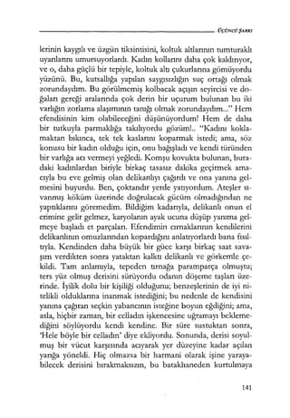 lerinin kaygılı ve üzgün tiksintisini, koltuk altlarının tumturaklı
uyarılarını umursuyorlardı. Kadın kollarını daha çok kaldırıyor,
ve o, daha güçlü bir tepiyle, koltuk altı çukurlarına gömüyordu
yüzünü. Bu, kutsallığa yapılan saygısızlığın suç ortağı olmak
zorundaydım. Bu görülmemiş kolbacak açışın seyircisi ve do-
ğaları gereği aralarında çok derin bir uçurum bulunan bu iki
varlığın zorlama alaşımının tanığı olmak zorundaydım..." Hem
efendisinin kim olabileceğini düşünüyordum! Hem de daha
bir tutkuyla parmaklığa takılıyordu gözüm!.. "Kadını kokla-
maktan bıkınca, tek tek kaslarını koparmak istedi; ama, söz
konusu bir kadın olduğu için, onu bağışladı ve kendi türünden
bir varlığa acı vermeyi yeğledi. Komşu kov,ukta bulunan, bura-
daki kadınlardan biriyle birkaç tasasız dakika geçirmek ama-
cıyla bu eve gelmiş olan delikanlıyı çağırdı ve ona yanına gel-
mesini buyurdu. Ben, çoktandır yerde yatıyordum. Ateşler sı­
vanmış köküm üzerinde doğrulacak gücüm olmadığından ne
yaptıklarını göremedim. Bildiğim kadarıyla, delikanlı onun el
erimine gelir gelmez, karyolanın ayak ucuna düşüp yanıma gel-
meye başladı et parçaları. Efendimin cırnaklarının kendilerini
delikanlının omuzlarından kopardığını anlatıyorlardı bana fısıl­
tıyla. Kendinden daha büyük bir güce karşı birkaç saat sava-
şım verdikten sonra yataktan kalktı delikanlı ve görkem:le çe-
kildi. Tam anlamıyla, tepeden tırnağa paramparça olmuştu;
ters yüz olmuş derisini sürüyordu odanın döşeme taşları üze-
rinde. İyilik dolu bir kişiliği olduğunu; benzeşlerinin de iyi ni-
telikli olduklarına inanmak istediğini; bu nedenle de kendisini
yanına çağıran seçkin yabancının isteğine boyun eğdiğini; ama,
asla, hiçbir zaman, bir celladın işkencesine uğramayı bekleme-
diğini söylüyordu kendi kendine. Bir süre sustuktan sonra,
'Hele böyle bir celladın' diye ekliyordu. Sonunda, derisi soyul-
muş bir vücut karşısında acıyarak yer düzeyine kadar açılan
yarığa yöneldi. Hiç olmazsa bir harmani olarak işine yaraya-
bilecek derisini bırakmaksızın, bu batakhaneden kurtulmaya
141
 