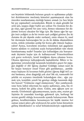 MALDOROR'UNŞARKILARI------------------
san beyninin loblarında bulunan gerçek ve açıklanmaz çelişki­
leri derinlemesine incelemiş kimseleri şaşırtmayacak olan bu
önceden tasarlanmamış eksikliği hemen anmak (ve ben böyle
bir şey yapmadım!) zorundaydım. Büyük ve alçak gönüllü bir
zeka için, saygıya değer hiçbir şey yoktur: En önemsiz bir do-
ğa olayı, eğer gizemli bir yanı varsa, bitmez tükenmez bir dü-
şünme konusu olacaktır bir bilge için. Bir kimse eğer bir eşe­
ğin incir yediğini ya da bir incirin eşek yediğini görürse (bu iki
duruma da şiir dışında ender rastlanır), emin olunuz ki, nasıl
bir davranışta bulunacağını bir ya da iki dakika düşündükten
sonra, erdem yolundan ayrılıp bir horoz gibi ötmeye başlaya­
caktır! Ayrıca, horozların insanlara öykünmek için gagalarını
kasten aÇtıkları ve yüzlerini acıyla buruşturdukları tam olarak
kanıtlanmamış mıdır? İnsanlar için kullandığım yüz buruştur­
mak deyimini kuşlar için de kullanıyorum! Yeteneksizlikten
çok gurur nedeniyle, kendi kimliğinin dışına çıkamaz horoz.
Okuma öğretmeye kalkıştığınızda başkaldırırlar. Bilisiz ve ba-
ğışlanmaz yeteneksizliği karşısında kendinden geçen bir papa-
ğan değildir o! Ah! İğrenç alçalma! Güldüğü zaman nasıl da
bir keçiye benziyor insan! Fener gibi parıldamaya... parılda­
maya başlayan iki kocaman balık gözüne (iğrenç değil mi?) ye-
rini bırakınca, alnın dinginliği yok olur! Sık sık, tumturaklı bir
şekilde en soytarıca önerilerde bulunduğum olur... ağız yay-
mak için, kesinlikle yeterli bir gerekçe olduğu kanısında deği­
lim bunun! "Gülmeme engel olamıyorum," diye yanıtlayacak­
sınız beni; kabul ediyorum bu saçma açıklamayı, ama, hiç ol-
mazsa, kederli bir gülüş olsun. Gülün, ama ağlayın aynı za-
manda. Gözlerinizle ağlayamıyorsanız, işeyin; ama, soytarı gü-
lüşünün iki yanındaki kuruluğu gidermek için, herhangi bir
sıvının gerekli olduğu konusunda uyarıda bulunuyorum. Bana
gelince, kendilerininkine benzemeyen bir kişilik üzerine her
zaman temcit pilavı gibi söylenecek bir şeyler bulan kimselerin
gülünç kikirdemeleri ve tuhaf böbürlenmeleriyle soğukkanlılı-
156
 