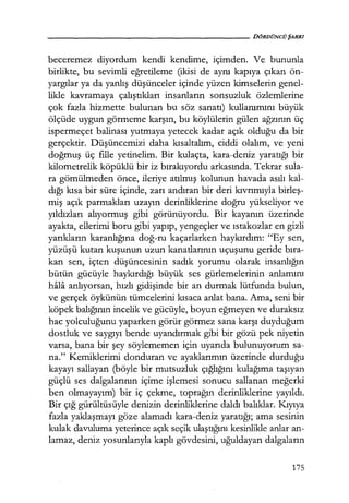 - - - - - - - - - - - - - - - - - - - - D Ö R D Ü N C Ü ŞARKI
beceremez diyordum kendi kendime, içimden. Ve bununla
birlikte, bu sevimli eğretileme (ikisi de aynı kapıya çıkan ön-
yargılar ya da yanlış düşünceler içinde yüzen kimselerin genel-
likle kavramaya çalıştıkları insanların sonsuzluk özlemlerine
çok fazla hizmette bulunan bu söz sanatı) kullanımını büyük
ölçüde uygun görmeme karşın, bu köylülerin gülen ağzının üç
ispermeçet balinası yutmaya yetecek kadar açık olduğu da bir
gerçektir. Düşüncemizi daha kısaltalım, ciddi olalım, ve yeni
doğmuş üç fille yetinelim. Bir kulaçta, kara-deniz yaratığı bir
kilometrelik köpüklü bir iz bırakıyordu arkasında. Tekrar sula-
ra gömülmeden önce, ileriye atılmış kolunun havada asılı kal-
dığı kısa bir süre içinde, zarı andıran bir deri kıvrımıyla birleş­
miş açık parmakları uzayın derinliklerine doğru yükseliyor ve
yıldızları alıyormuş gibi görünüyordu. Bir kayanın üzerinde
ayakta, ellerimi boru gibi yapıp, yengeçler ve ıstakozlar en gizli
yarıkların karanlığına doğ-ru kaçarlarken haykırdım: "Ey sen,
yüzüşü kutan kuşunun uzun kanatlarının uçuşunu geride bıra­
kan sen, içten düşüncesinin sadık yorumu olarak insanlığın
bütün gücüyle haykırdığı büyük ses gürlemelerinin anlamını
hala anlıyorsan, hızlı gidişinde bir an durmak lütfunda bulun,
ve gerçek öykünün tümcelerini kısaca anlat bana. Ama, seni bir
köpek balığının incelik ve gücüyle, boyun eğmeyen ve duraksız
hac yolculuğunu yaparken görür görmez sana karşı duyduğum
dostluk ve saygıyı bende uyandırmak gibi bir gözü pek niyetin
varsa, bana bir şey söylememen için uyarıda bulunuyorum sa-
na." Kemiklerimi donduran ve ayaklarımın üzerinde durduğu
kayayı sallayan (böyle bir mutsuzluk çığlığını kulağıma taşıyan
güçlü ses dalgalarının içime işlemesi sonucu sallanan meğerki
ben olmayayım) bir iç çekme, toprağın derinliklerine yayıldı.
Bir çığ gürültüsüyle denizin derinliklerine daldı balıklar. Kıyıya
fazla yaklaşmayı göze alamadı kara-deniz yaratığı; ama sesinin
kulak davuluma yeterince açık seçik ulaştığını kesinlikle anlar an-
lamaz, deniz yosunlarıyla kaplı gövdesini, uğuldayan dalgaların
175
 
