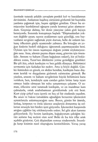 MALIJOROR'UNŞARKILARI------------------
üzerinde tutacak şekilde yavaşlattı perdeli kol ve bacaklarının
devinimini. Anılarının başıboş sürüsünü görkemli bir buyrukla
yardıma çağırmak için, başını eğdiğini gördüm. Onun bu er-
mişcesine kazıbilimsel uğraşını yarıda kesmeyi göze alamıyor­
dum. Geçmişe dalmış, bir deniz yüzeyine yakın gizli kayaya
benziyordu. Sonunda konuşmaya başladı: "Düşmanlardan yok-
sun değildir çıyan; sayısız ayaklarının eşsiz güzelliği, ona hay-
vanların sevgisini sağlamak şöyle dursun, belki de onların kıs­
kanç öfkesinin güçlü uyarıcısıdır yalnızca. Bu böceğin en yo-
ğun kinlerin hedefi olduğunu öğrenmek şaşırtmayacaktı beni.
Öyküm için bir önem taşımayan doğum yerimi söylemeyece-
ğim sana. Ama, ailemin payına düşen utanç, görevim için önem-
lidir. Annem ve babam (Tanrı bağışlasın onları!), bir yıl bekle-
dikten sonra, Tanrı'nın dileklerini yerine getirdiğini gördüler:
Bir çift ikiz, erkek kardeşim ve ben geldik dünyaya. Birbirimizi
sevmemiz için fazladan bir neden. Ama iş böyle değildi. Çün-
kü ikimizden en güzeli, en akıllısı bendim, kardeşim bana düş­
man kesildi ve duygularını gizlemek zahmetine girmedi. Bu
yüzden, annem ve babam sevgilerinin büyük bölümünü bana
verirken, ben, kendisiyle aynı candan gelen birine karşı isyan
etmeye hakkı olmayan bir ruhu yatıştırmaya çalıştım. O za-
man, öfkesine sınır tanımadı kardeşim, ve en inanılmaz kara
çalmalarla, ortak anababamızın gönüllerinde yok etti beni.
Kurt yiyip çirkef suyu içerek on beş yıl bir zindanda yaşadım.
Bu uzun ve haksız tutsaklıkta uğradığım benzersiz işkenceleri
ayrıntılarıyla anlatmayacağım sana. Bazen, günün bir anında,
kıskaç, kerpeten ve öteki işkence araçlarıyla donanmış üç cel-
lattan sırasıyla biri birden içeri giriyordu. İşkenceleri karşısında
attığım çığlıklar hiç etkilemiyordu onları. Sel gibi akan kanıma
gülüyorlardı. Ey benim kardeşim, bağışlıyorum çektiğim bü-
tün acıların baş nedeni olan seni! Belki de bu kör öfke artık
açabilir gözlerini. Çok düşündüm sonsuz zindanımda. İnsanlı­
ğa karşı kinimin nasıl oluştuğunu kestirebilirsin. Yavaş yavaş
176
 