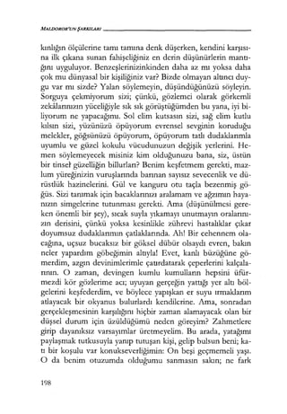 MALDOROR'UNŞARKILARI------------------
kınlığın ölçülerine tamı tamına denk düşerken, kendini karşısı­
na ilk çıkana sunan fahişeliğiniz en derin düşünürlerin mantı­
ğını uyguluyor. Benzeşlerinizinkinden daha az mı yoksa daha
çok mu dünyasal bir kişiliğiniz var? Bizde olmayan altıncı duy-
gu var mı sizde? Yalan söylemeyin, düşündüğünüzü söyleyin.
Sorguya çekmiyorum sizi; çünkü, gözlemci olarak görkemli
zekalarınızın yüceliğiyle sık sık görüştüğümden bu yana, iyi bi-
liyorum ne yapacağımı. Sol elim kutsasın sizi, sağ elim kutlu
kılsın sizi, yüzünüzü öpüyorum evrensel sevginin koruduğu
melekler, göğsünüzü öpüyorum, öpüyorum tatlı dudaklarımla
uyumlu ve güzel kokulu vücudunuzun değişik yerlerini. He-
men söylemeyecek misiniz kim olduğunuzu bana, siz, üstün
bir tinsd güzelliğin billurları? Benim keşfetmem gerekti, maz-
lum yüreğinizin vuruşlarında barınan sayısız sevecenlik ve dü-
rüstlük hazinelerini. Gül ve kanguru otu taçla bezenmiş gö-
ğüs. Sizi tanımak için bacaklarınızı aralamanı ve ağzımın haya-
nızın simgelerine tutunması gerekti. Ama (düşünülmesi gere-
ken önemli bir şey), sıcak suyla yıkamayı unutmayın oralarını­
zın derisini, çünkü yoksa kesinlikle zührevi hastalıklar çıkar
doyumsuz dudaklarımın çatlaklarında. Ah! Bir cehennem ola-
cağına, uçsuz bucaksız bir göksel dübür olsaydı evren, bakın
neler yapardım göbeğimin altıyla! Evet, kanlı büzüğüne gö-
merdim, azgın devinimlerimle çatırdatarak çeperlerini kalçala-
rının. O zaman, devingen kumlu kumulların hepsini üfür-
mezdi kör gözlerime acı; uyuyan gerçeğin yattığı yer altı böl-
gelerini keşfederdim, ve böylece yapışkan er suyu ırmaklarını
atlayacak bir okyanus bulurlardı kendilerine. Ama, sonradan
gerçekleşmesinin karşılığını hiçbir zaman alamayacak olan bir
düşsel durum için üzüldüğümü neden göreyim? Zahmetlere
girip dayanıksız varsayımlar üretmeyelim. Bu arada, yatağımı
paylaşmak tutkusuyla yanıp tutuşan kişi, gelip bulsun beni; ka-
tı bir koşulu var konukseverliğimin: On beşi geçmemeli yaşı.
O da benim otuzumda olduğumu sanmasın sakın; ne fark
198
 