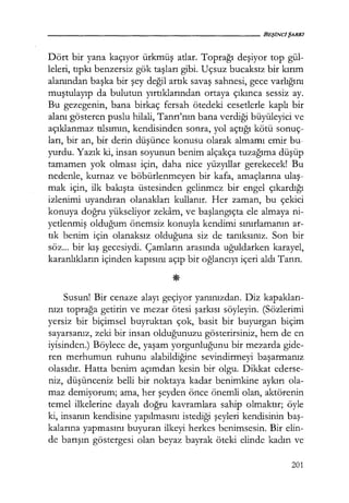 Dört bir yana kaçıyor ürkmüş atlar. Toprağı deşiyor top gül-
leleri, tıpkı benzersiz gök taşları gibi. Uçsuz bucaksız bir kırım
alanından başka bir şey değil artık savaş sahnesi, gece varlığını
muştulayıp da bulutun yırtıklarından ortaya çıkınca sessiz ay.
Bu gezegenin, bana birkaç fersah ötedeki cesetlerle kaplı bir
alanı gösteren puslu hilali, Tanrı'nın bana verdiği büyüleyici ve
açıklanmaz tılsımın, kendisinden sonra, yol açtığı kötü sonuç-
ları, bir an, bir derin düşünce konusu olarak almamı emir bu-
yurdu. Yazık ki, insan soyunun benim alçakça tuzağıma düşüp
tamamen yok olması için, daha nice yüzyıllar gerekecek! Bu
nedenle, kurnaz ve böbürlenmeyen bir kafa, amaçlarına ulaş­
mak için, ilk bakışta üstesinden gelinmez bir engel çıkardığı
izlenimi uyandıran olanakları kullanır. Her zaman, bu çekici
konuya doğru yükseliyor zekam, ve başlangıçta ele almaya ni-
yetlenmiş olduğum önemsiz konuyla kendimi sınırlamanın ar-
tık benim için olanaksız olduğuna siz de tanıksınız. Son bir
söz... bir kış gecesiydi. Çamların arasında uğuldarken karayel,
karanlıkların içinden kapısını açıp bir oğlancıyı içeri aldı Tanrı.
Susun! Bir cenaze alayı geçiyor yanınızdan. Diz kapakları­
nızı toprağa getirin ve mezar ötesi şarkısı söyleyin. (Sözlerimi
yersiz bir biçimsel buyruktan çok, basit bir buyurgan biçim
sayarsanız, zeki bir insan olduğunuzu gösterirsiniz, hem de en
iyisinden.) Böylece de, yaşam yorgunluğunu bir mezarda gide-
ren merhumun ruhunu alabildiğine sevindirmeyi başarmanız
olasıdır. Hatta benim açımdan kesin bir olgu. Dikkat ederse-
niz, düşünceniz belli bir noktaya kadar benimkine aykırı ola-
maz demiyorum; ama, her şeyden önce önemli olan, aktörenin
temel ilkelerine dayalı doğru kavramlara sahip olmaktır; öyle
ki, insanın kendisine yapılmasını istediği şeyleri kendisinin baş­
kalarına yapmasını buyuran ilkeyi herkes benimsesin. Bir elin-
de barışın göstergesi olan beyaz bayrak öteki elinde kadın ve
201
 