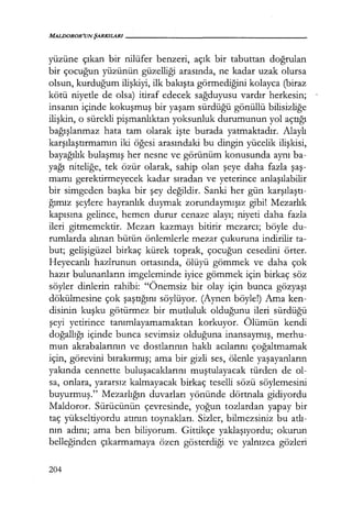 MALIJOROR'UNŞARKILARI------------------
yüzüne çıkan bir nilüfer benzeri, açık bir tabuttan doğrulan
bir çocuğun yüzünün güzelliği arasında, ne kadar uzak olursa
olsun, kurduğum ilişkiyi, ilk bakışta görmediğini kolayca (biraz
kötü niyetle de olsa) itiraf edecek sağduyusu vardır herkesin;
insanın içinde kokuşmuş bir yaşam sürdüğü gönüllü bilisizliğe
ilişkin, o sürekli pişmanlıktan yoksunluk durumunun yol açtığı
bağışlanmaz hata tam olarak işte burada yatmaktadır. Alaylı
karşılaştırmamın iki öğesi arasındaki bu dingin yücelik ilişkisi,
bayağılık bulaşmış her nesne ve görünüm konusunda aynı ba-
yağı niteliğe, tek özür olarak, sahip olan şeye daha fazla şaş­
mamı gerektirmeyecek kadar sıradan ve yeterince anlaşılabilir
bir simgeden başka bir şey değildir. Sanki her gün karşılaştı­
ğımız şeylere hayranlık duymak zorundaymışız gibi! Mezarlık
kapısına gelince, hemen durur cenaze alayı; niyeti daha fazla
ileri gitmemektir. Mezarı kazmayı bitirir mezarcı; böyle du-
rumlarda alınan bütün önlemlerle mezar çukuruna indirilir ta-
but; gelişigüzel birkaç kürek toprak, çocuğun cesedini örter.
Heyecanlı hazirunun ortasında, ölüyü gömmek ve daha çok
hazır bulunanların imgeleminde iyice gömmek için birkaç söz
söyler dinlerin rahibi: "Önemsiz bir olay için bunca gözyaşı
dökülmesine çok şaştığını söylüyor. (Aynen böyle!) Ama ken-
disinin kuşku götürmez bir mutluluk olduğunu ileri sürdüğü
şeyi yetirince tanımlayamamaktan korkuyor. Ölümün kendi
doğallığı içinde bunca sevimsiz olduğuna inansaymış, merhu-
mun akrabalarının ve dostlarının haklı acılarını çoğaltmamak
için, görevini bırakırmış; ama bir gizli ses, ölenle yaşayanların
yakında cennette buluşacaklarını muştulayacak türden de ol-
sa, onlara, yararsız kalmayacak birkaç teselli sözü söylemesini
buyurmuş." Mezarlığın duvarları yönünde dörtnala gidiyordu
Maldoror. Sürücünün çevresinde, yoğun tozlardan yapay bir
taç yükseltiyordu atının toynakları. Sizler, bilmezsiniz bu atlı­
nın adını; ama ben biliyorum. Gittikçe yaklaşıyordu; okurun
belleğinden çıkarmamaya özen gösterdiği ve yalnızca gözleri
204
 