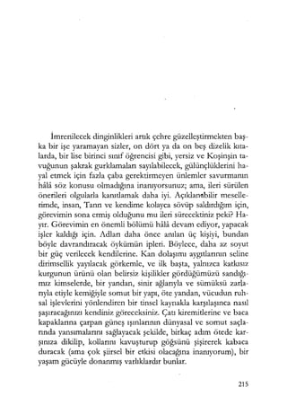 İmrenilecek dinginlikleri artık çehre güzelleştirmekten baş­
ka bir işe yaramayan sizler, on dört ya da on beş dizelik kıta­
larda, bir lise birinci sınıf öğrencisi gibi, yersiz ve Koşinşin ta-
vuğunun şakrak gurklamaları sayılabilecek, gülünçlüklerini ha-
yal etmek için fazla çaba gerektirmeyen ünlemler savurmanın
hala söz konusu olmadığına inanıyorsunuz; ama, ileri sürülen
önerileri olgularla kanıtlamak daha iyi. Açıklarnıbilir meselle-
rimde, insan, Tanrı ve kendime kolayca sövüp saldırdığım için,
görevimin sona ermiş olduğunu mu ileri sürecektiniz peki? Ha-
yır. Görevimin en önemli bölümü hala devam ediyor, yapacak
işler kaldığı için. Adları daha önce anılan üç kişiyi, bundan
böyle davrandıracak öykümün ipleri. Böylece, daha az soyut
bir güç verilecek kendilerine. Kan dolaşımı aygıtlarının seline
dirimsellik yayılacak görkemle, ve ilk başta, yalnızca katkısız
kurgunun ürünü olan belirsiz kişilikler gördüğümüzü sandığı­
mız kimselerde, bir yandan, sinir ağlarıyla ve sümüksü zarla-
rıyla etiyle kemiğiyle somut bir yapı, öte yandan, vücudun ruh-
sal işlevlerini yönlendiren bir tinsel kaynakla karşılaşınca nasıl
şaşıracağınızı kendiniz göreceksiniz. Çatı kiremitlerine ve baca
kapaklarına çarpan güneş ışınlarının dünyasal ve somut saçla-
rında yansımalarını sağlayacak şekilde, birkaç adım ötede kar-
şınıza dikilip, kollarını kavuşturup göğsünü şişirerek kabaca
duracak (ama çok şiirsel bir etkisi olacağına inanıyorum), bir
yaşam gücüyle donanmış varlıklardır bunlar.
215
 