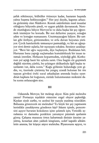 şafak sökünceye, bülbüller ötünceye kadar, hastanın başında
yalnız başıma bekleyeceğim." Her şeyi duydu, kapının arkası­
na gizlenmiş olan Maldoror. Konak sakinlerinin nasıl insanlar
olduğunu biliyordu şimdi, ve uygun şekilde davranacak. Nere-
de oturduğunu biliyor Mervyn'in ve daha başka bir şey öğren­
mek istemiyor bu konuda. Bir not defterine yazıyor, sokağın
adını ve konağın numarasını. Unutmayacağını biliyor. Bir sırt­
lan gibi ilerliyor, görünmeden; ve avlu duvarı boyunca yürü-
yor. Çevik hareketlerle tırmanıyor parmaklığı, ve bir an uğraşı­
yor sivri demir uçlarla; bir sıçrayışta sokakta. Sessizce uzaklaşı­
yor. "Beni bir uğru sayıyordu, diye haykırıyor. Budalanın biri.
Hastanın bana yaptığı suçlamadan kurtulabilecek bir insan ta-
nımak isterdim. Hırkasını koparmadım, söylediği gibi. Korku-
nun yol açtığı basit bir uykulu sanrı. Onu bugün ele geçirmek
değildi niyetim; çünkü, bu çekingen delikanlıyla ilgili başka ta-
sarılarım var, daha sonra." Kuğu gölünün bulunduğu yere gi-
din, ve, üzerinde çürümüş bir yengeç cesedi bulunan bir örs
taşıyan gövdesi öteki sucul arkadaşları arasında kuşku uyan-
dıran kapkara bir kuğunun, sürüde bulunmasının nedenini da-
ha sonra anlatacağım size.
111
Odasında Mervyn; bir mektup alıyor. Kim peki mektubu
yazan? Postacıya teşekkür etmesine engel oluyor şaşkınlığı.
Kıyıları siyah zarfın, ve aceleci bir yazıyla yazılmış sözcükler.
Babasına gösterecek mi mektubu? Ya böyle bir şey yapmasını
kesinlikle yasaklıyorsa gönderen kişi? Sıkıntı içinde, pencere-
sini açıyor havanın kokularını içine çekmek için; Venedik ay-
nalarına ve damasko perdelere yansıtıyor prizmalı ışınlarını
güneş. Çalışma masasını örten kabartmalı derinin üzerine ya-
yılmış, kenarları altın yaldızlı kitapların, sedef kapaklı albüm-
lerin arasına, bir köşeye atıyor mektubu. Piyanosunu açıyor, ve
225
 
