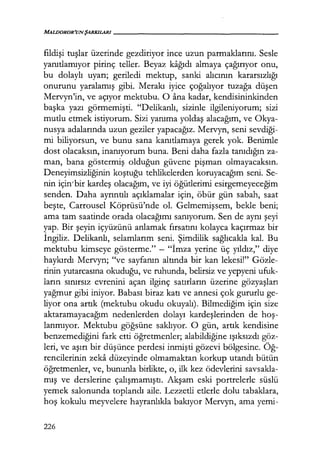 MALDOROR'UNŞARKILARI------------------
fildişi tuşlar üzerinde gezdiriyor ince uzun parmaklarını. Sesle
yanıtlamıyor pirinç teller. Beyaz kağıdı almaya çağırıyor onu,
bu dolaylı uyarı; geriledi mektup, sanki alıcının kararsızlığı
onurunu yaralamış gibi. Merakı iyice çoğalıyor tuzağa düşen
Mervyn'in, ve açıyor mektubu. O ana kadar, kendisininkinden
başka yazı görmemişti. "Delikanlı, sizinle ilgileniyorum; sizi
mutlu etmek istiyorum. Sizi yanıma yoldaş alacağım, ve Okya-
nusya adalarında uzun geziler yapacağız. Mervyrı, seni sevdiği­
mi biliyorsun, ve bunu sana kanıtlamaya gerek yok. Benimle
dost olacaksın, inanıyorum buna. Beni daha fazla tanıdığın za-
man, bana göstermiş olduğun güvene pişman olmayacaksın.
Deneyimsizliğinin koştuğu tehlikelerden koruyacağım seni. Se-
nin için'bir kardeş olacağım, ve iyi öğütlerimi esirgemeyeceğim
senden. Daha ayrıntılı açıklamalar için, öbür gün sabah, saat
beşte, Carrousel Köprüsü'nde ol. Gelmemişsem, bekle beni;
ama tam saatinde orada olacağımı sanıyorum. Sen de aynı şeyi
yap. Bir şeyin içyüzünü anlamak fırsatını kolayca kaçırmaz bir
İngiliz. Delikanlı, selamlarım seni. Şimdilik sağlıcakla kal. Bu
mektubu kimseye gösterme." - "İmza yerine üç yıldız," diye
haykırdı Mervyn; "ve sayfanın altında bir kan lekesi!" Gözle-
rinin yutarcasına okuduğu, ve ruhunda, belirsiz ve yepyeni ufuk-
ların sınırsız evrenini açan ilginç satırların üzerine gözyaşları
yağmur gibi iniyor. Babası biraz katı ve annesi çok gururlu ge-
liyor ona artık (mektubu okudu okuyalı). Bilmediğim için size
aktaramayacağım nedenlerden dolayı kardeşlerinden de hoş­
lanmıyor. Mektubu göğsüne saklıyor. O gün, artık kendisine
benzemediğini fark etti öğretmenler; alabildiğine ışıksızdı göz-
leri, ve aşırı bir düşünce perdesi inmişti gözevi bölgesine. Öğ­
rencilerinin zeka düzeyinde olmamaktan korkup utandı bütün
öğretmenler, ve, bununla birlikte, o, ilk kez ödevlerini savsakla-
mış ve derslerine çalışmamıştı. Akşam eski portrelerle süslü
yemek salonunda toplandı aile. Lezzetli etlerle dolu tabaklara,
hoş kokulu meyvelere hayranlıkla bakıyor Mervyn, ama yemi-
226
 