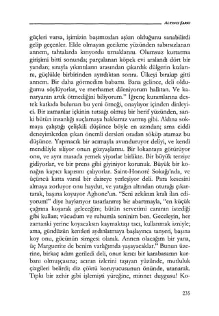 güçleri varsa, işimizin başımızdan aşkın olduğunu sanabilirdi
gelip geçenler. Elde olmayan gecikme yüzünden sabırsızlanan
annem, tahtalarda kırıyordu tırnaklarını. Olumsuz kurtarma
girişimi bitti sonunda; parçalanan köpek evi aralandı dört bir
yandan; sırayla yıkıntıların arasından çıkardık dülgerin kızları­
nı, güçlükl~ birbirinden ayırdıktan sonra. Ülkeyi bırakıp gitti
annem. Bir daha görmedim babamı. Bana gelince, deli oldu-
ğumu söylüyorlar, ve merhamet dileniyorum halktan. Ve ka-
naryanın artık ötmediğini biliyorum." İğrenç kuramlarına des-
tek katkıda bulunan bu yeni örneği, onaylıyor içinden dinleyi-
ci. Bir zamanlar içkinin tutsağı olmuş bir herif yüzünden, san-
ki bütün insanlığı suçlamaya hakkımız varmış gibi. Aklına sok-
maya çalıştığı çelişkili düşünce böyle en azından; ama ciddi
deneyimlerden çıkan önemli dersleri oradan söküp atamaz bu
düşünce. Yapmacık bir acımayla avunduruyor deliyi, ve kendi
mendiliyle siliyor onun gözyaşlarını. Bir lokantaya götürüyor
onu, ve aynı masada yemek yiyorlar birlikte. Bir büyük terziye
gidiyorlar, ve bir prens gibi giyiniyor korunuk. Büyük bir ko-
nağın kapıcı kapısını çalıyorlar. Saint-Honore Sokağı'nda, ve
üçüncü katta varsıl bir daireye yerleşiyor deli. Para kesesini
almaya zorluyor onu haydut, ve yatağın altından oturağı çıkar­
tarak, başına koyuyor Aghone'un. "Seni zekanın kralı ilan edi-
yorum!" diye haykırıyor tasarlanmış bir abartmayla, "en küçük
çağrına koşarak geleceğim; bütün servetimi canının istediği
gibi kullan; vücudum ve ruhumla seninim ben. Geceleyin, her
zamanki yerine koyacaksın kaymaktaşı tacı, kullanmak izniyle;
ama, gündüzün kentleri aydınlatmaya başlayınca tanyeri, başına
koy onu, gücünün simgesi olarak. Annen olacağım bir yana,
üç Marguerite de benim varlığımda yaşayacaklar." Bunun üze-
rine, birkaç adım geriledi deli, onur kırıcı bir karabasanın kur-
banı olmuşçasına; acının izlerini taşıyan yüzünde, mutluluk
çizgileri belirdi; diz çöktü koruyucusunun önünde, utanarak.
Tıpkı bir zehir gibi işlemişti yüreğine, minnet duygusu! Ko-
235
 