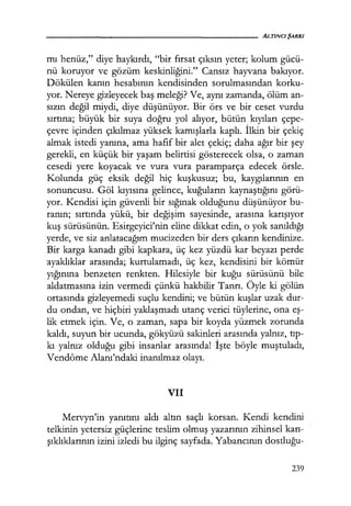 mı henüz," diye haykırdı, "bir fırsat çıksın yeter; kolum gücü-
nü koruyor ve gözüm keskinliğini." Cansız hayvana bakıyor.
Dökülen kanın hesabının kendisinden sorulmasından korku-
yor. Nereye gizleyecek baş meleği? Ve, aynı zamanda, ölüm an-
sızın değil miydi, diye düşünüyor. Bir örs ve bir ceset vurdu
sırtına; büyük bir suya doğru yol alıyor, bütün kıyıları çepe-
çevre içinden çıkılmaz yüksek kamışlarla kaplı. İlkin bir çekiç
almak istedi yanına, ama hafif bir alet çekiç; daha ağır bir şey
gerekli, en küçük bir yaşam belirtisi gösterecek olsa, o zaman
cesedi yere koyacak ve vura vura paramparça edecek örsle.
Kolunda güç eksik değil hiç kuşkusuz; bu, kaygılarının en
sonuncusu. Göl kıyısına gelince, kuğuların kaynaştığını görü-
yor. Kendisi için güvenli bir sığınak olduğunu düşünüyor bu-
ranın; sırtında yükü, bir değişim sayesinde, arasına karışıyor
kuş sürüsünün. Esirgeyici'nin eline dikkat edin, o yok sanıldığı
yerde, ve siz anlatacağım mucizeden bir ders çıkarın kendinize.
Bir karga kanadı gibi kapkara, üç kez yüzdü kar beyazı perde
'ayaklıklar arasında; kurtulamadı, üç kez, kendisini bir kömür
yığınına benzeten renkten. Hilesiyle bir kuğu sürüsünü bile
aldatmasına izin vermedi çünkü hakbilir Tanrı. Öyle ki gölün
ortasında gizleyemedi suçlu kendini; ve bütün kuşlar uzak dur-
du ondan, ve hiçbiri yaklaşmadı utanç verici tüylerine, ona eş­
lik etmek için. Ve, o zaman, sapa bir koyda yüzmek zorunda
kaldı, suyun bir ucunda, gökyüzü sakinleri arasında yalnız, tıp­
kı yalnız olduğu gibi insanlar arasında! İşte böyle muştuladı,
Vendôme Alanı'ndaki inanılmaz olayı.
VII
Mervyn'in yanıtını aldı altın saçlı korsan. Kendi kendini
telkinin yetersiz güçlerine teslim olmuş yazarının zihinsel karı­
şıklıklarının izini izledi bu ilginç sayfada. Yabancının dostluğu-
239
 