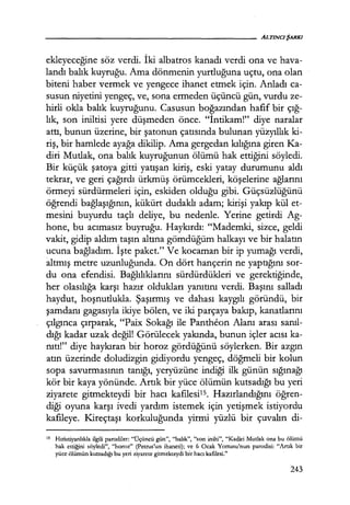 ekleyeceğine söz verdi. İki albatros kanadı verdi ona ve hava-
landı balık kuyruğu. Ama dönmenin yurtluğuna uçtu, ona olan
biteni haber vermek ve yengece ihanet etmek için. Anladı ca-
susun niyetini yengeç, ve, sona ermeden üçüncü gün, vurdu ze-
hirli okla balık kuyruğunu. Casusun boğazından hafif bir çığ­
lık, son iniltisi yere düşmeden önce. "İntikam!" diye naralar
attı, bunun üzerine, bir şatonun çatısında bulunan yüzyıllık ki-
riş, bir hamlede ayağa dikilip. Ama gergedan kılığına giren Ka-
diri Mutlak, ona balık kuyruğunun ölümü hak ettiğini söyledi.
Bir küçük şatoya gitti yatışan kiriş, eski yatay durumunu aldı
tekrar, ve geri çağırdı ürkmüş örümcekleri, köşelerine ağlarını
örmeyi sürdürmeleri için, eskiden olduğu gibi. Güçsüzlüğünü
öğrendi bağlaşığının, kükürt dudaklı adam; kirişi yakıp kül et-
mesini buyurdu taçlı deliye, bu nedenle. Yerine getirdi Ag-
hone, bu acımasız buyruğu. Haykırdı: "Mademki, sizce, geldi
vakit, gidip aldım taşın altına gömdüğüm halkayı ve bir halatın
ucuna bağladım. İşte paket." Ve kocaman bir ip yumağı verdi,
altmış metre uzunluğunda. On dört hançerin ne yaptığını sor-
du ona efendisi. Bağlılıklarını sürdürdükleri ve gerektiğinde,
her olasılığa karşı hazır oldukları yanıtını verdi. Başını salladı
haydut, hoşnutlukla. Şaşırmış ve dahası kaygılı göründü, bir
şamdanı gagasıyla ikiye bölen, ve iki parçaya bakıp, kanatlarını
çılgınca çırparak, "Paix Sokağı ile Pantheon Alanı arası sanıl­
dığı kadar uzak değil! Görülecek yakında, bunun içler acısı ka-
nıtı!" diye haykıran bir horoz gördüğünü söylerken. Bir azgın
atın üzerinde doludizgin gidiyordu yengeç, döğmeli bir kolun
sopa savurmasının tanığı, yeryüzüne indiği ilk günün sığınağı
kör bir kaya yönünde. Artık bir yüce ölümün kutsadığı bu yeri
ziyarete gitmekteydi bir hacı kafilesiıs. Hazırlandığını öğren­
diği oyuna karşı ivedi yardım istemek için yetişmek istiyordu
kafileye. Kireçtaşı korkuluğunda yirmi yüzlü bir çuvalın di-
ıs Hıristiyanlıkla ilgili parodiler: "Üçüncü gün", "balık", "son inilti", "Kadiri Mutlak ona bu ölümü
hak ettiğini söyledi", "horoz" (Petrus'un ihaneti); ve 6 Ocak Yortusu'nun parodisi: "Artık bir
yüce ölümün kutsadığı bu yeri ziyarete gitmekteydi bir hacı kafilesi."
243
 