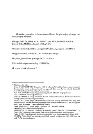 Gelecekte yazacağım ve basılı olarak dillenen ilki gün ışığını görmeye baş­
layan düzyazı metinler,
Georges DAZET, Henri MUE, Pedro ZUMARAN, Louis DURCOUR,
Joseph BLEUMSTEIM,Joseph DURAND'a;
Okul arkadaşlarım LESPES, Georges MINVIELLE, Auguste DELMAS'a;
Dergi yöneticileri Alfred SIRCOS, Frederic DAME'ye;
Geçmişin, şimdinin ve geleceğin DOSTLARINA;
Eski sözbilim öğretmenim Bay HINSTIN'e;
ilk ve son olarak adanmıştır.2
ı İthafta yer alan adlar:
Georges DAZET(l852-1921): Ducasse'm 1861-62 yıllarında Tarbes Lisesi'nde en yakın arkadaşıydı.
Birinci Şarkı'nın birinci baskısında birçok kez geçen adı daha sonra hayvan adlarıyla değiştirildi.
Henri MUE: Ducasse'm Tarbes Lisesi'nden arkadaşı.
Pedro ZUMARAN: Ducasse'm Uruguay'a ikinci gidişinde (1866-67) tanıştığı arkadaşı.
Louis DURCOUR: Kim olduğu bilinmiyor.
]oseph DURAND: Kim olduğu bilinmiyor. Bununla birlikte Doktor Pichon-Riviere onun Komün'e
katıldığı için Fransa'dan ayrıldığını ileri sürer.
Paul LESPES: Avukat, yargıç. Ducasse'm Pau Lisesi'nden arkadaşı. Ducasse'a ilişkin bilgi veren
tek kişi. François Alicot'nun kendisiyle yaptığı söyleşi "Mercure de France"da (1 Ocak 1928) yayın­
landı (Chan1s de Maldoror. Le vrai visage d'Isidore Dııcasse).
Georges MINVIEııE: Avukat, yargıç. Ducasse'm Pau Lisesi'ndcn arkadaşı.
Augusle DELMAS: Pau Lisesi'nden arkadaşı.
Alfred SIRCOS: "LaJeunesse" (1868-69), "L'union des Jeunes" (1869-70), "Le Tohu-Bohu", "La
France Libre" dergilerini yönetti. Birinci Şarkı üzerine, Epistemon takma adıyla yazı yazdı.
1:-rederic DAME: Yazar. Komüncü. Komün'ün düşüşünden sonra Romanya'ya sığındı (Mayıs 1872).
HJNSTIN: Athina Okulu'nun eski öğrencisi, klasik beğenili bir öğretmen. 1863-1866 yılları ara-
sında Pau'da öğretmenlik yaptı.
 