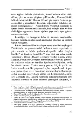 rında öğüten belirsiz görünümler, kutsal belitlere ciddi tükü-
rükler, pire ve onun girişken gıdıklamaları, Cromwell'inki5,
Mile de Maupin'inki6, Dumas fıls'inki7
gibi saçma önsözler, ge-
çersizlikler, güçsüzlükler, küfürler, boğulmalar, soluksuz kal-
malar, kudurganlıklar - Adlandırmaya yüzümün kızardığı bu
iğrenç kemik mahzenleri karşısında, bizi tedirgin eden ve bize
alabildiğine egemence boyun eğdiren şeye artık tepki göster-
menin zamanıdır.
Bencilliğin ve özsaygının kaba bir ustalıkla hazırladıkları
karanlık tuzakta, sürekli olarak zıvanadan çıkartıldı ve baskına
uğradı varlığınız.
Bütün öteki nitelikleri özetleyen temel niteliktir sağbeğeni.
Düşüncenin nec plus-ultra 'sıdır8. Yalnızca onun sayesinde en
yüce esenlik ve bütün yetilerin dengesidir deha. Eugene
Sue'den9 ve Frederic Soulie'den10 otuz dört kez daha zekidir
Villemain11 . Onun Akademi Siiz!üğü'ne yazdığı önsöz, Walter
Scott'ın, Fenimore Cooper'ın romanlarının ölümünü görecek-
tir. Tutkuları tutkuların kendileri için betimlendiğinden, yanlış
bir türdür roman. Aktörel sonuç yoktur. Hiçbir şeydir tut-
kuları betimlemek. Bir parçası çakal, bir parçası kartal, bir par-
çası panter olsun yeter. Çok önem vermeyiz buna. Bunları yü-
ce bir kıssadan hisseye bağlı kılmak için betimlemek başka bir
şey, Corneille gibi. İkinciyi yapmakla görevlendirilenlere karşı
hayranlık duymak ve onları anlamak yeteneğini koruyarak, bi-
5 Victor Hugo'nun 4 Aralık 1827 günü oynanan Cromwelladlı oyununun önsözü, Romantik okulun
estetik yasalarını saptamış, yazınsal bağlamda 19. yüzyılı derinlemesine etkilemiştir.
6 Theophile Gautier, Mademoiselle de Manpin adlı romanına yazdığı önsözde, sanatta "töredışılık"
kavramını yadsımış ve "sanat için sanat" kuramının temellerini atmıştır (1835).
7 Dumas fıls'in yazdığı önsözlerde değişik konulara el atmak tutkusu vardı.
8 Necplus-11/tra: En uç nokta, en yüksek derece.
9 Eugt!ne Sııe (1804-1875): Popüler romanın, tefrika-roman'ın en önemli temsilcilerinden biri.
Ducasse, Lautreamont adını, bir harfin yerini değiştirerek. Sue'nün Latriaumont (1838) adlı roman
kahramanından almıştır. Bu bulguyu Philippe Soupault'ya borçluyuz (1938).
10 Frıidiric Soulii çok okunan tefrika-roman yazandır.
11 Abel-François Villemain (1790-1870): Eleştirmen ve politikacı. Sorbonne'da belagat profesörlüğü
yaptı. Akademi üyeliğine seçildi. Yeni bir eleştiri anlayışı (açıklamalı-tarihsel) geliştirdi.
253
 