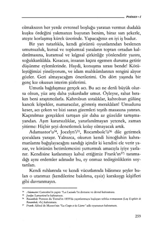 olmaksızın her yerde evrensel boşluğu yaratan vermut dudaklı
kuşku ördeğini yakmanızı buyuran benim, biraz sarı şekerle,
ateşte korlaşmış kürek üzerinde. Yapacağınız en iyi iş budur.
Bir yan tutarlıkla, kendi görüntü oyunlarından beslenen
umutsuzluk, kutsal ve toplumsal yasaların toptan ortadan kal-
dırılmasına, kuramsal ve kılgısal çirkinliğe yönlendirir yazını,
soğukkanlılıkla. Kısacası, insanın kıçını egemen duruma getirir
düşünme eylemlerinde. Haydi, konuşma sırası bende! Kötü-
leştiğimizi yineliyorum, ve idam mahkumlarının rengini alıyor
gözler. Geri almayacağım önerilerimi. On dört yaşında bir
genç kız okusun isterim şiirlerimi.
Umutla bağdaşmaz gerçek acı. Bu acı ne denli büyük olur-
sa olsun, yüz arış daha yukardadır umut. Öyleyse, rahat bıra­
kın beni araştırıcılarla. Kahrolsun ustalıklar, kahrolsun gülünç
kancık köpekler, numaracılar, gösteriş meraklıları! Umudunu
keser, acı çeken ve bizi saran gizemleri teşrih masasına yatıran.
Kaçınılmaz gerçekleri tartışan şiir daha az güzeldir tartışma­
yandan. Aşırı kararsızlıklar, yararlanılmayan yetenek, zaman
yitirme: Hiçbir şeyi denetlemek kolay olmayacak artık.
Adamastor'u34, Jocelyn'i35, Rocambole'ü36 dile getirmek
çocuklara yaraşır. Yalnızca, okurun kendi hinoğluhin kahra-
manlarını bağışlayacağını sandığı içindir ki kendini ele verir ya-
zar, ve kötünün betimlemesini yutturmak amacıyla iyiye yasla-
nır. Kendisine katlanmayı kabul ettiğimiz Frank'ın37
) tanıma­
dığı aynı erdemler adınadır bu, ey onmaz tedirginliklerin soy-
tarıları.
Kendi ruhlarında ve kendi vücutlarında bilinmez şeyler bu-
lan o utanmaz (kendilerine bakılırsa, eşsiz) karakaygı kaşifleri
gibi davranmayın.
34 Adamaslor: Camoens'in yapıu ''Les Lusiades"ın destansı ve devsel kahramanı.
35 Jocelyn: Lamartine'in kahramanı.
36 Rocambole: Ponson du Terrail'ın 1859'da yayınlanmaya başlayan tefrika-romanının (Leş E;:..ploits de
Rocambole, vb.) kahramanı.
37 l:'rank: Alfred de Musset'nin "La Coupe et !es Uvres" adlı oyununun kahramanı.
259
 