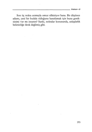 - - - - - - - - - - - - - - - - - - - - - POESIES-Il
Son üç nokta acımayla omuz silktiriyor bana. Bir düşünce
adamı, yani bir budala olduğunu kanıtlamak için buna gerek-
sinimi var mı insanın? Sanki, noktalar konusunda, anlaşılırlık
belirsizliğe denk değilmiş gibi.
293
 
