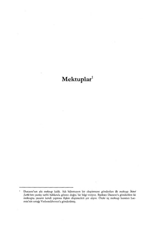 Mektuplar1
Ducasse'tan altı mektup kaldı. Adı bilinmeyen bir eleştirmene gönderilen ilk mektup Ikıfıci
Şarkı'nın yazılış tarihi hakkında görece doğru bir bilgi veriyor. Bankacı Darasse'a gönderilen iki
mektupta yazarın kendi yapıtına ilişkin düşünceleri yer alıyor. Öteki üç mektup basımcı Lac-
roix'nin ortağı Verboeckhoven'c gönderilmiş.
 