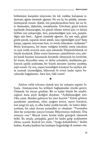 birbirimize karışalım istiyorum; bir tek varlıkta buluşmak is-
tiyorum, ağzım üzerinde ağzının. Ne var ki, bu şekilde, tamam-
lanmayacak cezam. Şimdi, sen parçalayacaksın beni, bir an bi-
le durmadan, dişlerinle, tırnaklarınla. Gövdemi güzel kokulu
çiçeklerle donatacağım, bu günah ödeme töreni için; ve ikimiz
birlikte can çekişeceğiz, ben, parçalandığım için; sen, parçala-
dığın için beni... Ağzım üzerinde ağzının. Ey sarı saçlı, güzel
gözlü çocuk, yapacak mısın şimdi, sana öğütlediğim şeyi? Sana
karşın, yapasın istiyorum ben, ve mutlu kılacaksın vicdanımı."
Böyle konuşunca, bir insan varlığına kötülük etmiş olacaksın
ve aynı varlık sevecek seni, aynı zamanda: Düşünülebilecek en
büyük mutluluk. Daha sonra hastaneye yatırabilirsin onu; çün-
kü kendi hayatını kazanacak durumda olmayacak bu kötürüm.
İyi insan, diyecekler sana, ve defne çelenkleri, madalyalar giz-
leyecek çıplak ayaklarını, bir büyük mezarın üzerine yayılmış,
yaşlı suratlı. Ey sen, suçun kutsallığını kutsayan bu sayfaya adı­
nı yazmak istemediğim, biliyorum ki evren kadar uçsuz bu-
caksızdır bağışlaman. Ama ben, hali varım!
Ailelere nifak tohumu ekmek için bir anlaşma yaptım fu-
huşla. Anımsıyorum bu tehlikeli bağlaşmadan önceki geceyi.
Önümde bir mezar gördüm. Bir ev kadar büyük bir ateşbö­
ceğinin bana şöyle dediğini duydum: "Aydınlatacağım seni.
Oku yazıtı. Benden gelmiyor bu yüce buyruk." Görür görmez
çenelerimi çatırdatan, elimi ayağımı kesen, uçsuz bucaksız,
kan rengi bir ışık, ta ufka kadar yayıldı havada. Az kalsın düşü­
yordum, bir yıkık duvara yaslandım ve okudum: "Veremden
ölen bir yeniyetme yatıyor burada: Biliyorsunuz nedenini. Dua
etmeyin ona." Birçok insan benim kadar gözüpek olamazdı
belki. Bu sırada, çırılçıplak, güzel bir kadın gelip ayaklarımın
dibine uzandı. Kederli bir yüzle, "Ayağa kalkabilirsin," dedim
kadına. Kardeş katilinin kız kardeşini boğazladığı eli uzattım ona.
39
 