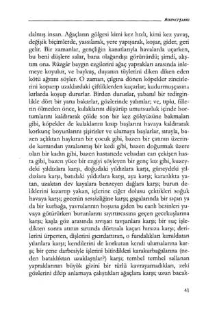 dalmış insan. Ağaçların gölgesi kimi kez hızlı, kimi kez yavaş,
değişik biçimlerde, yassılarak, yere yapışarak, koşar, gider, geri
gelir. Bir zamanlar, gençliğin kanatlarıyla havalarda uçarken,
bu beni düşlere salar, bana olağandışı görünürdü; şimdi, alış­
tım ona. Rüzgar baygın ezgilerini ağaç yaprakları arasında inle-
meye koyulur, ve baykuş, duyanın tüylerini diken diken eden
kötü ağıtını söyler. O zaman, çılgına dönen köpekler zincirle-
rini koparıp uzaklardaki çiftliklerden kaçarlar; kudurmuşçasına
kırlarda koşup dururlar. Birden dururlar, yabanıl bir tedirgin-
likle dört bir yana bakarlar, gözlerinde yalımlar; ve, tıpkı, fille-
rin ölmeden önce, kulaklarını düşürüp umutsuzluk içinde hor-
tumlarını kaldırarak çölde son bir kez gökyüzüne bakmaları
gibi, köpekler de kulaklarını kısıp başlarını havaya kaldırarak
korkunç boyunlarını şişirirler ve ulumaya başlarlar, sırayla, ba-
zen açlıktan haykıran bir çocuk gibi, bazen bir çatının üzerin-
de karnından yaralanmış bir kedi gibi, bazen doğurmak üzere
olan bir kadın gibi, bazen hastanede vebadan can çekişen has-
ta gibi, bazen yüce bir ezgiyi söyleyen bir genç kız gibi, kuzey-
deki yıldızlara karşı, doğudaki yıldızlara karşı, güneydeki yıl­
dızlara karşı, batıdaki yıldızlara karşı, aya karşı; karanlıkta ya-
tan, uzaktan dev kayalara benzeyen dağlara karşı; burun de-
liklerini kızarup yakan, içlerine ciğer dolusu çektikleri soğuk
havaya karşı; gecenin sessizliğine karşı; gagalarında bir sıçan ya
da bir kurbağa, yavrularının hoşuna giden bu canlı besinleri yu-
vaya götürürken burunlarını sıyırtırcasına geçen gecekuşlarına
karşı; kaşla göz arasında sıvışan tavşanlara karşı; bir suç işle­
dikten sonra atının sırtında dörtnala kaçan hırsıza karşı; deri-
lerini ürperten, dişlerini gıcırdattıran, o fundalıkları kımıldatan
yılanlara karşı; kendilerini de korkutan kendi ulumalarına kar-
şı; bir çene darbesiyle işlerini bitirdikleri karakurbağalarına (ne-
den bataklıktan uzaklaştılar?) karşı; tembel tembel sallanan
yapraklarının büyük gizini bir türlü kavrayamadıkları, zeki
gözlerini dikip anlamaya çalıştıkları ağaçlara karşı; uzun bacak-
41
 