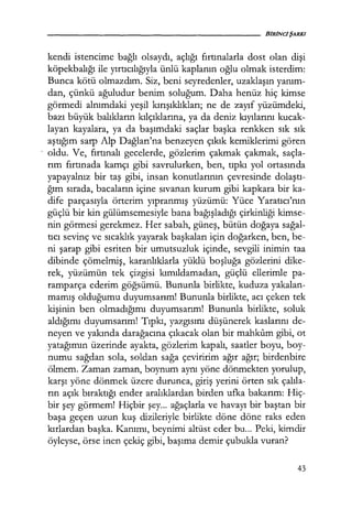 kendi istencime bağlı olsaydı, açlığı fırtınalarla dost olan dişi
köpekbalığı ile yırtıcılığıyla ünlü kaplanın oğlu olmak isterdim:
Bunca kötü olmazdım. Siz, beni seyredenler, uzaklaşın yanım­
dan, çünkü ağuludur benim soluğum. Daha henüz hiç kimse
görmedi alnımdaki yeşil kırışıklıkları; ne de zayıf yüzümdeki,
bazı büyük balıkların kılçıklarına, ya da deniz kıyılarını kucak-
layan kayalara, ya da başımdaki saçlar başka renkken sık sık
aştığım sarp Alp Dağları'na benzeyen çıkık kemiklerimi gören
- oldu. Ve, fırtınalı gecelerde, gözlerim çakmak çakmak, saçla-
rım fırtınada kamçı gibi savrulurken, ben, tıpkı yol ortasında
yapayalnız bir taş gibi, insan konutlarının çevresinde dolaştı­
ğım sırada, bacaların içine sıvanan kurum gibi kapkara bir ka-
dife parçasıyla örterim yıpranmış yüzümü: Yüce Yaratıcı'nın
güçlü bir kin gülümsemesiyle bana bağışladığı çirkinliği kimse-
nin görmesi gerekmez. Her sabah, güneş, bütün doğaya sağal­
tıcı sevinç ve sıcaklık yayarak başkaları için doğarken, ben, be-
ni şarap gibi esriten bir umutsuzluk içinde, sevgili inimin taa
dibinde çömelmiş, karanlıklarla yüklü boşluğa gözlerini dike-
rek, yüzümün tek çizgisi kımıldamadan, güçlü ellerimle pa-
ramparça ederim göğsümü. Bununla birlikte, kuduza yakalan-
mamış olduğumu duyumsarım! Bununla birlikte, acı çeken tek
kişinin ben olmadığımı duyumsarım! Bununla birlikte, soluk
aldığımı duyumsarım! Tıpkı, yazgısını düşünerek kaslarını de-
neyen ve yakında darağacına çıkacak olan bir mahkum gibi, ot
yatağımın üzerinde ayakta, gözlerim kapalı, saatler boyu, boy-
numu sağdan sola, soldan sağa çeviririm ağır ağır; birdenbire
ölmem. Zaman zaman, boynum aynı yöne dönmekten yorulup,
karşı yöne dönmek üzere durunca, giriş yerini örten sık çalıla­
rın açık bıraktığı ender aralıklardan birden ufka bakarım: Hiç-
bir şey görmem! Hiçbir şey... ağaçlarla ve havayı bir baştan bir
başa geçen uzun kuş dizileriyle birlikte döne döne raks eden
kırlardan başka. Kanımı, beynimi altüst eder bu... Peki, kimdir
öyleyse, örse inen çekiç gibi, başıma demir çubukla vuran?
43
 