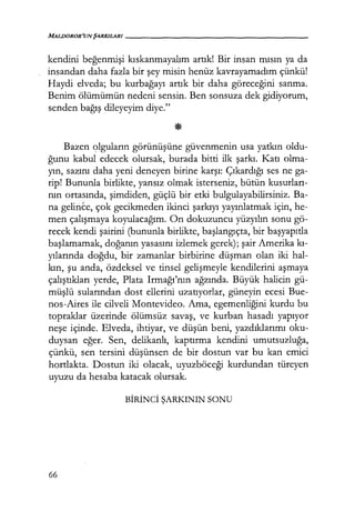 MALDOROR'UNŞARKILARI------------------
kendini beğenmişi kıskanmayalım artık[ Bir insan mısın ya da
insandan daha fazla bir şey misin henüz kavrayamadım çünkü!
Haydi elveda; bu kurbağayı artık bir daha göreceğini sanma.
Benim ölümümün nedeni sensin. Ben sonsuza dek gidiyorum,
senden bağış dileyeyim diye."
Bazen olguların görünüşüne güvenmenin usa yatkın oldu-
ğunu kabul edecek olursak, burada bitti ilk şarkı. Katı olma-
yın, sazını daha yeni deneyen birine karşı: Çıkardığı ses ne ga-
rip! Bununla birlikte, yansız olmak isterseniz, bütün kusurları­
nın ortasında, şimdiden, güçlü bir etki bulgulayabilirsiniz. Ba-
na gelince, çok gecikmeden ikinci şarkıyı yayınlatmak için, he-
men çalışmaya koyulacağım. On dokuzuncu yüzyılın sonu gö-
recek kendi şairini (bununla birlikte, başlangıçta, bir başyapıtla
başlamamak, doğanın yasasını izlemek gerek); şair Amerika kı­
yılarında doğdu, bir zamanlar birbirine düşman olan iki hal-
kın, şu anda, özdeksel ve tinsel gelişmeyle kendilerini aşmaya
çalıştıkları yerde, Plata Irmağı'nın ağzında. Büyük halicin gü-
müşlü sularından dost ellerini uzatıyorlar, güneyin ecesi Bue-
nos-Aires ile cilveli Montevideo. Ama, egemenliğini kurdu bu
topraklar üzerinde ölümsüz savaş, ve kurban hasadı yapıyor
neşe içinde. Elveda, ihtiyar, ve düşün beni, yazdıklarımı oku-
duysan eğer. Sen, delikanlı, kaptırma kendini umutsuzluğa,
çünkü, sen tersini düşünsen de bir dostun var bu kan emici
hortlakta. Dostun iki olacak, uyuzböceği kurdundan türeyen
uyuzu da hesaba katacak olursak.
BİRİNCİ ŞARKININ SONU
66
 