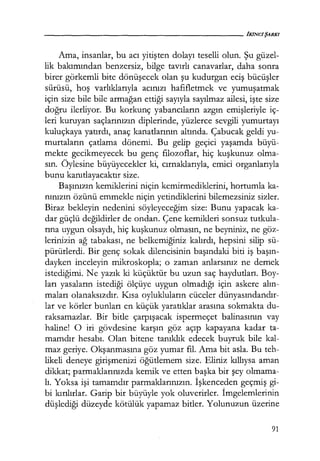 Ama, insanlar, bu acı yitişten dolayı teselli olun. Şu güzel-
lik bakımından benzersiz, bilge tavırlı canavarlar, daha sonra
birer görkemli bite dönüşecek olan şu kudurgan eciş bücüşler
sürüsü, hoş varlıklarıyla acınızı hafifletmek ve yumuşatmak
için size bile bile armağan ettiği sayıyla sayılmaz ailesi, işte size
doğru ilerliyor. Bu korkunç yabancıların azgın emişleriyle iç-
leri kuruyan saçlarınızın diplerinde, yüzlerce sevgili yumurtayı
kuluçkaya yatırdı, anaç kanatlarının altında. Çabucak geldi yu-
murtaların çatlama dönemi. Bu gelip geçici yaşamda büyü-
mekte gecikmeyecek bu genç filozoflar, hiç kuşkunuz olma-
sın. Öylesine büyüyecekler ki, cırnaklarıyla, emici organlarıyla
bunu kanıtlayacaktır size.
Başınızın kemiklerini niçin kemirmediklerini, hortumla ka-
nınızın özünü emmekle niçin yetindiklerini bilemezsiniz sizler.
Biraz bekleyin nedenini söyleyeceğim size: Bunu yapacak ka-
dar güçlü değildirler de ondan. Çene kemikleri sonsuz tutkula-
rına uygun olsaydı, hiç kuşkunuz olmasın, ne beyniniz, ne göz-
lerinizin ağ tabakası, ne belkemiğiniz kalırdı, hepsini silip sü-
pürürlerdi. Bir genç sokak dilencisinin başındaki biti iş başın­
dayken inceleyin mikroskopla; o zaman anlarsınız ne demek
istediğimi. Ne yazık ki küçüktür bu uzun saç haydutları. Boy-
ları yasaların istediği ölçüye uygun olmadığı için askere alın­
maları olanaksızdır. Kısa oylukluların cüceler dünyasındandır­
lar ve körler bunları en küçük yaratıklar arasına sokmakta du-
raksamazlar. Bir bitle çarpışacak ispermeçet balinasının vay
haline! O iri gövdesine karşın göz açıp kapayana kadar ta-
mamdır hesabı. Olan bit~ne tanıklık edecek buyruk bile kal-
maz geriye. Okşanmasına göz yumar fil. Ama bit asla. Bu teh-
likeli deneye girişmenizi öğütlemem size. Eliniz kıllıysa aman
dikkat; parmaklarınızda kemik ve etten başka bir şey olmama-
lı. Yoksa işi tamamdır parmaklarınızın. İşkenceden geçmiş gi-
bi kırılırlar. Garip bir büyüyle yok oluverirler. İmgelemlerinin
düşlediği düzeyde kötülük yapamaz bitler. Yolunuzun üzerine
91
 