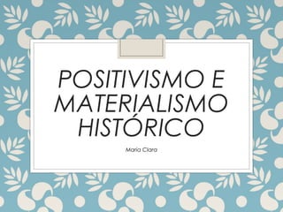 POSITIVISMO E
MATERIALISMO
HISTÓRICO
Maria Clara
 