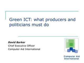 Green ICT: what producers and politicians must do David Barker Chief Executive Officer  Computer Aid International 