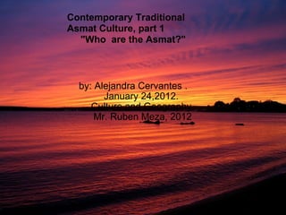   by: Alejandra Cervantes .         January 24,2012.         Culture and Geography          Mr. Ruben Meza, 2012 Contemporary Traditional Asmat Culture, part 1       &quot;Who  are the Asmat?&quot;     