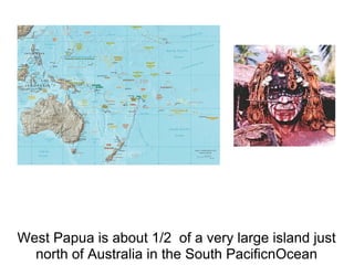 West Papua is about 1/2 of a very large island just
  north of Australia in the South PacificnOcean
 