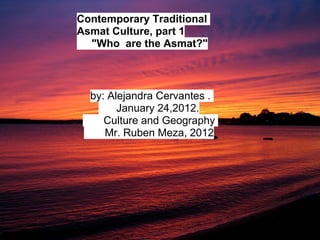Contemporary Traditional
Asmat Culture, part 1
  "Who are the Asmat?"



  by: Alejandra Cervantes .
        January 24,2012.
     Culture and Geography
     Mr. Ruben Meza, 2012
 