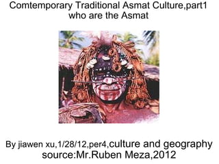 Comtemporary Traditional Asmat Culture,part1 who are the Asmat By jiawen xu,1/28/12,per4, culture and geography source:Mr.Ruben Meza,2012 
