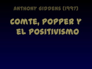 Anthony Giddens (1997)

Comte, Popper y
 el Positivismo
 