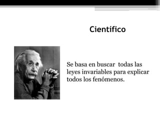 Científico
Se basa en buscar todas las
leyes invariables para explicar
todos los fenómenos.
 