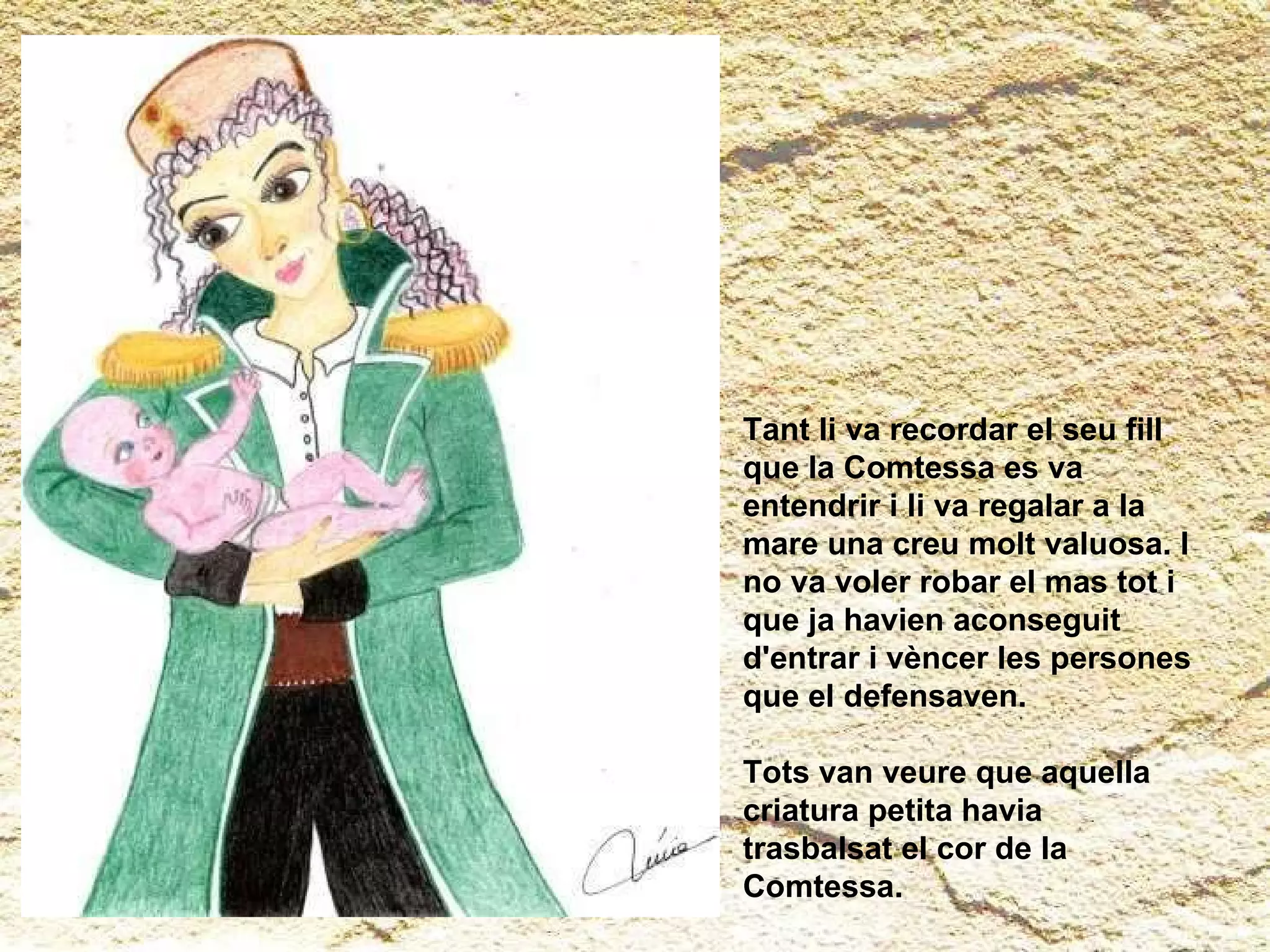 Tant li va recordar el seu fill que la Comtessa es va entendrir i li va regalar a la mare una creu molt valuosa. I no va voler robar el mas tot i que ja havien aconseguit d'entrar i vèncer les persones que el defensaven. Tots van veure que aquella criatura petita havia trasbalsat el cor de la Comtessa. 