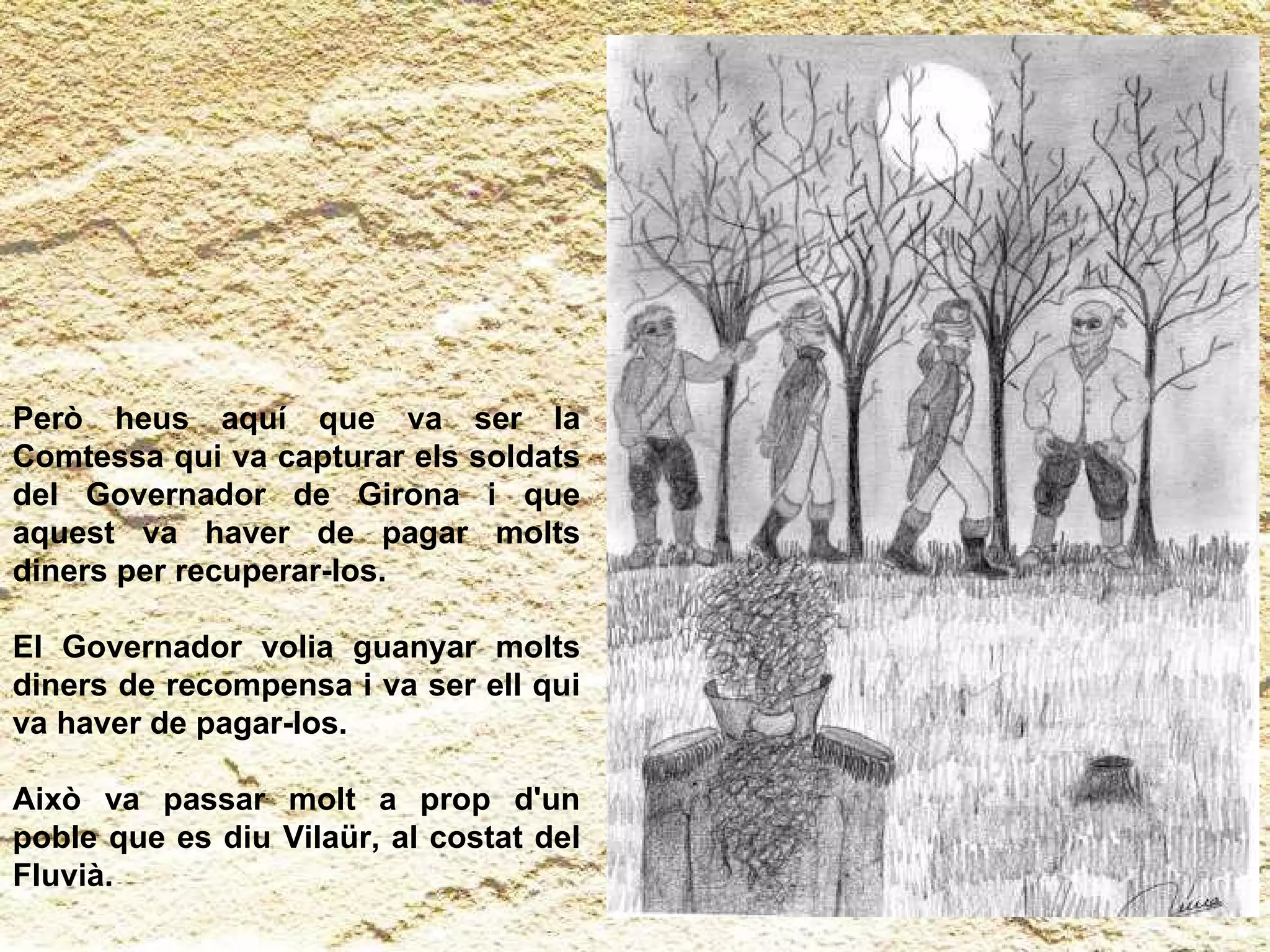 Però heus aquí que va ser la Comtessa qui va capturar els soldats del Governador de Girona i que aquest va haver de pagar molts diners per recuperar-los.  El Governador volia guanyar molts diners de recompensa i va ser ell qui va haver de pagar-los.  Això va passar molt a prop d'un poble que es diu Vilaür, al costat del Fluvià. 