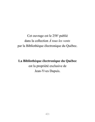 Cet ouvrage est le 258e
publié
dans la collection À tous les vents
par la Bibliothèque électronique du Québec.
La Bibliothèque électronique du Québec
est la propriété exclusive de
Jean-Yves Dupuis.
421
 
