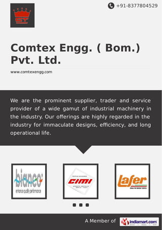 +91-8377804529
A Member of
Comtex Engg. ( Bom.)
Pvt. Ltd.
www.comtexengg.com
We are the prominent supplier, trader and service
provider of a wide gamut of industrial machinery in
the industry. Our oﬀerings are highly regarded in the
industry for immaculate designs, eﬃciency, and long
operational life.
 