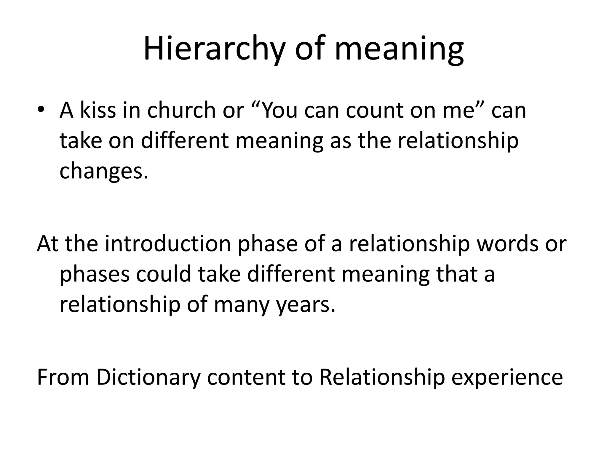 Hierarchy of meaning
• A kiss in church or “You can count on me” can
  take on different meaning as the relationship
  changes.

At the introduction phase of a relationship words or
  phases could take different meaning that a
  relationship of many years.

From Dictionary content to Relationship experience
 