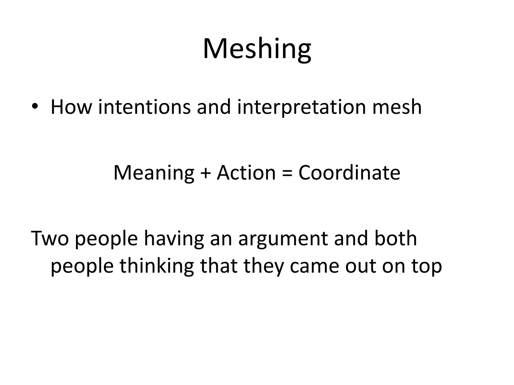 Meshing
• How intentions and interpretation mesh

        Meaning + Action = Coordinate

Two people having an argument and both
  people thinking that they came out on top
 