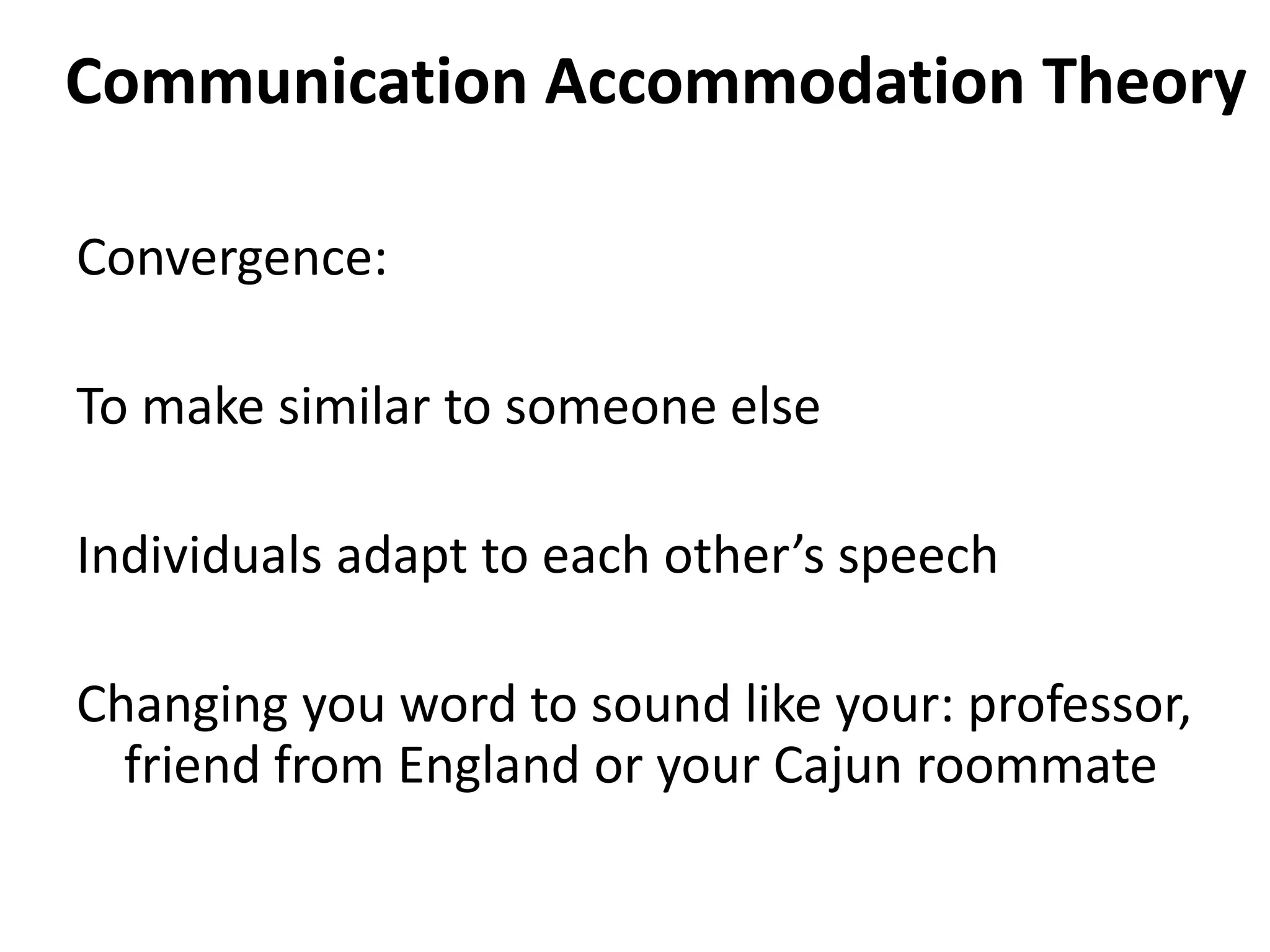 Communication Accommodation Theory

Convergence:

To make similar to someone else

Individuals adapt to each other’s speech

Changing you word to sound like your: professor,
  friend from England or your Cajun roommate
 