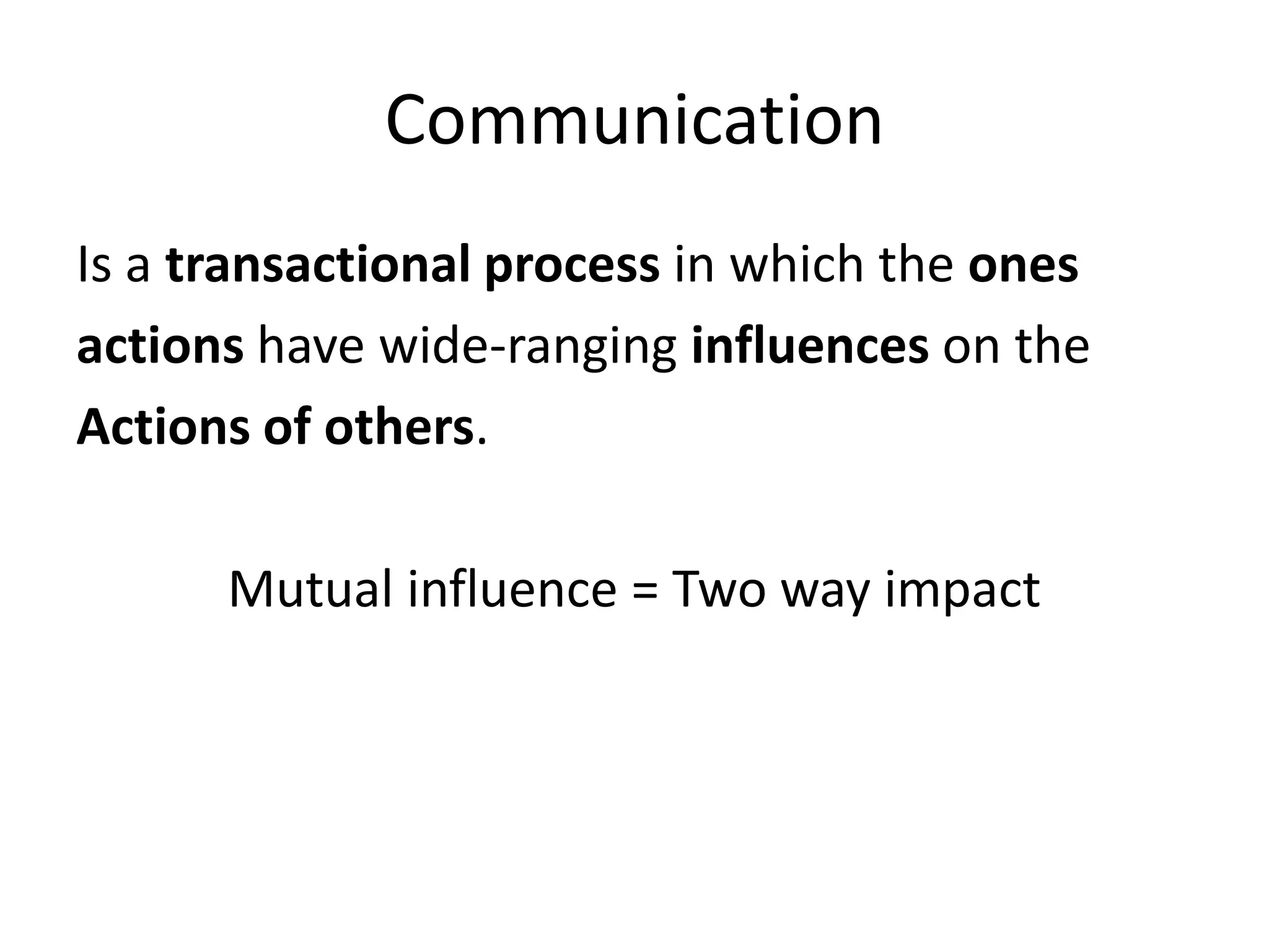 Communication
Is a transactional process in which the ones
actions have wide-ranging influences on the
Actions of others.

      Mutual influence = Two way impact
 