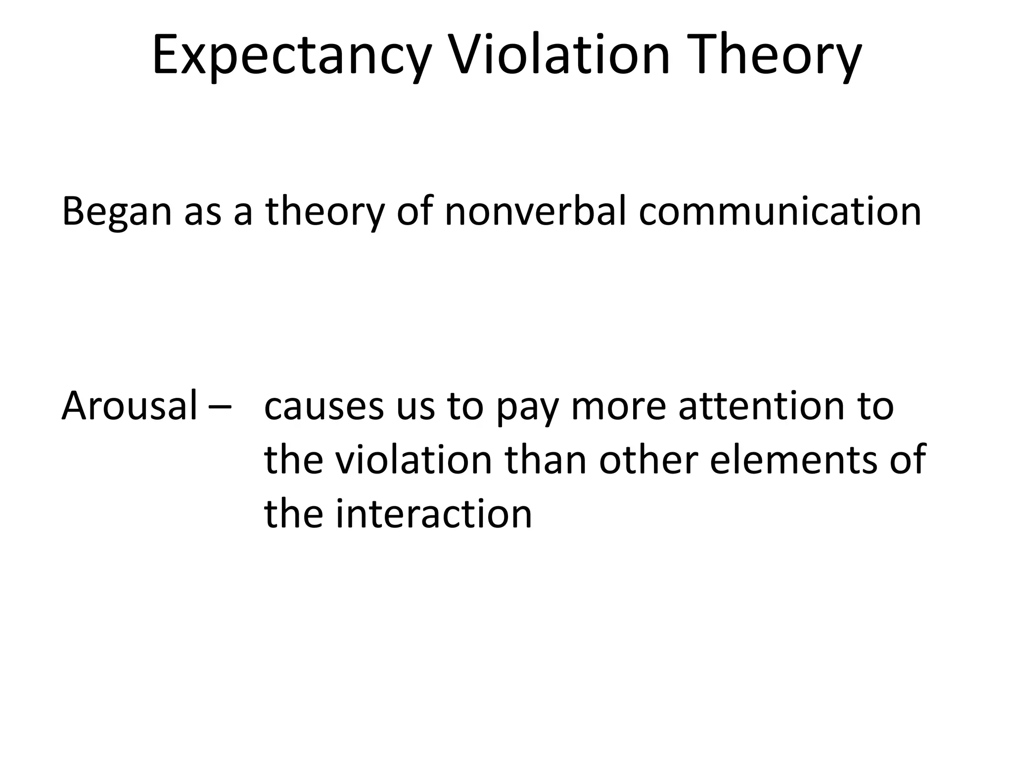 Expectancy Violation Theory

Began as a theory of nonverbal communication



Arousal – causes us to pay more attention to
          the violation than other elements of
          the interaction
 