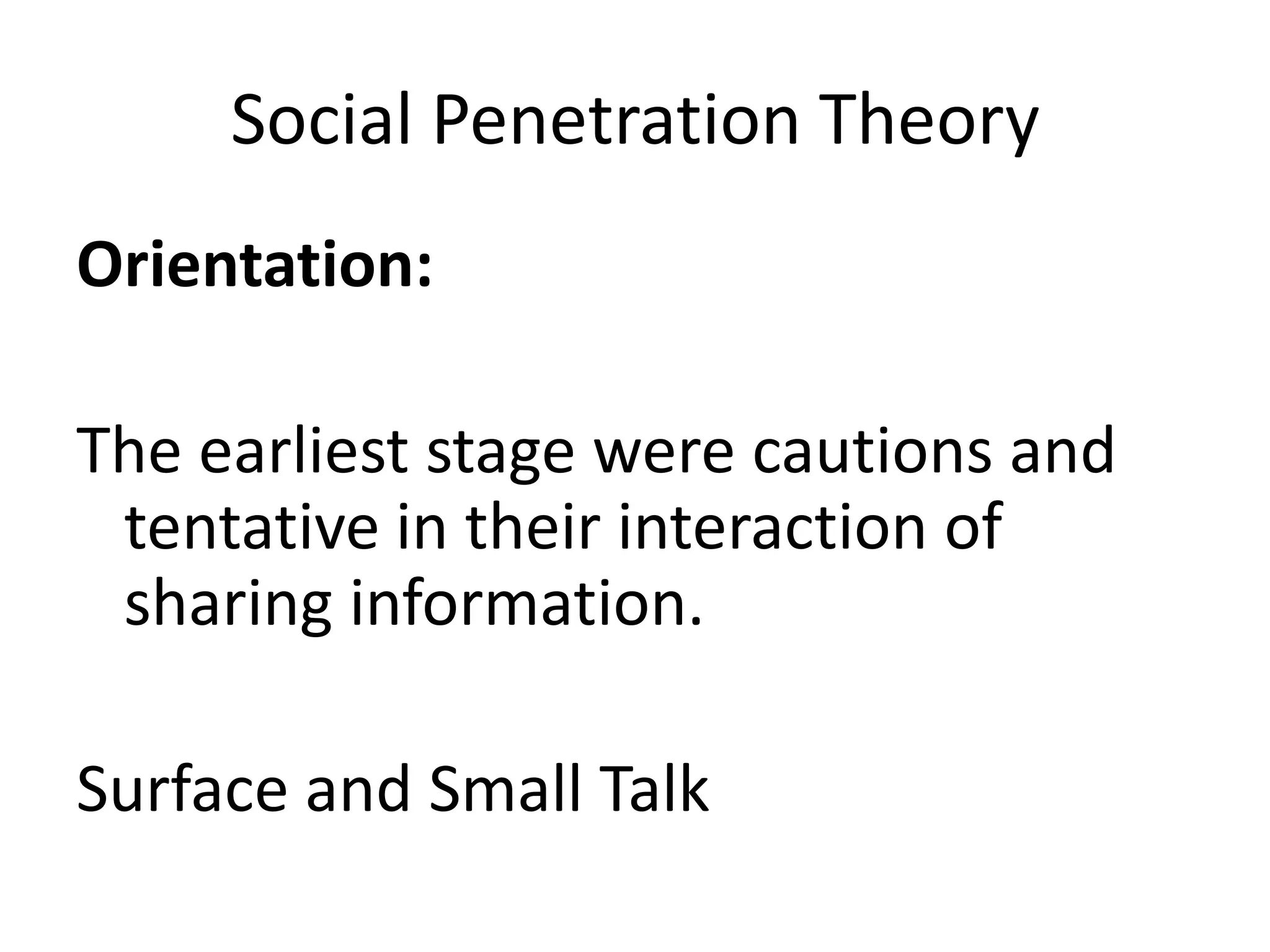 Social Penetration Theory
Orientation:

The earliest stage were cautions and
 tentative in their interaction of
 sharing information.

Surface and Small Talk
 