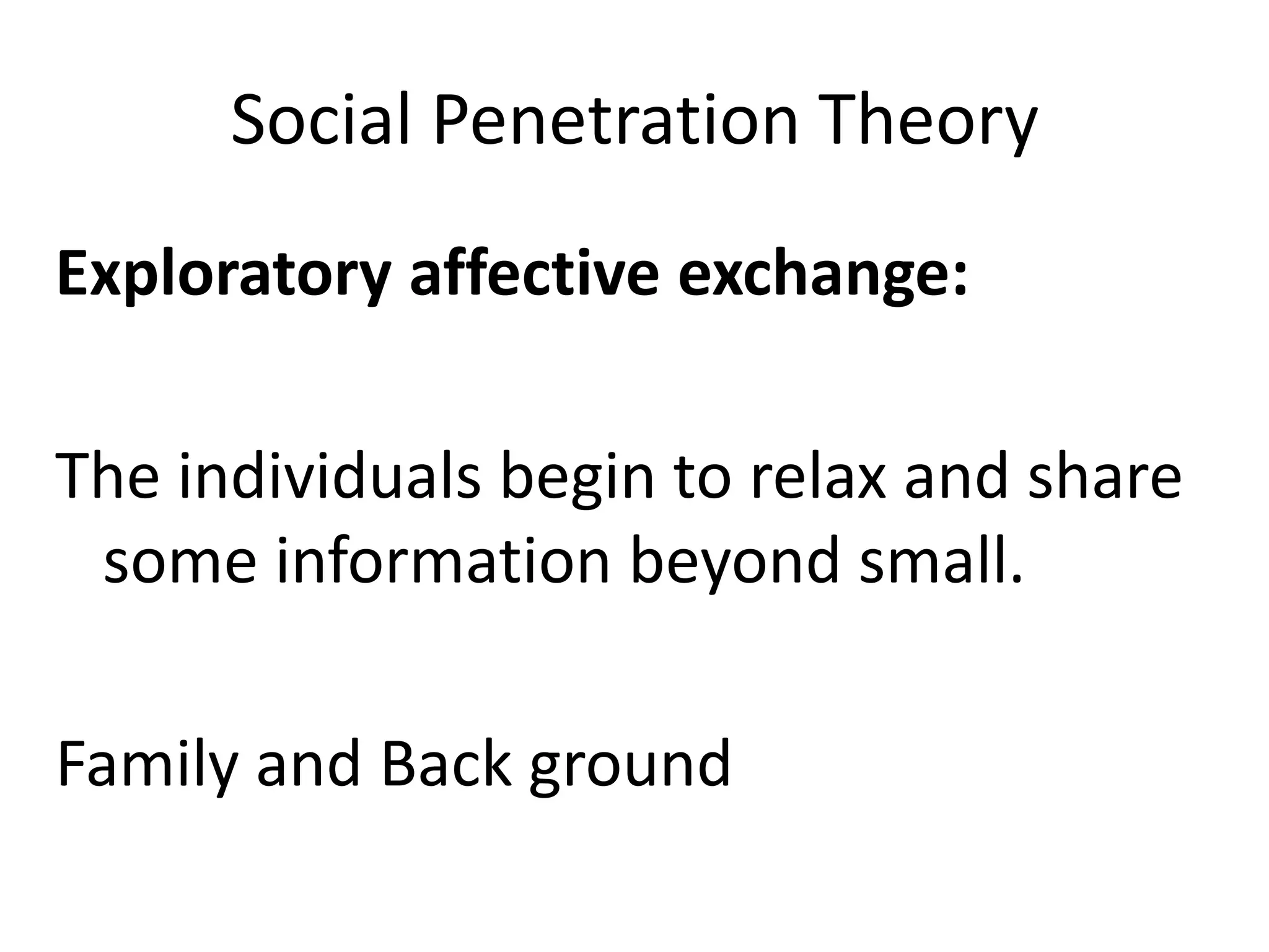 Social Penetration Theory
Exploratory affective exchange:

The individuals begin to relax and share
 some information beyond small.

Family and Back ground
 