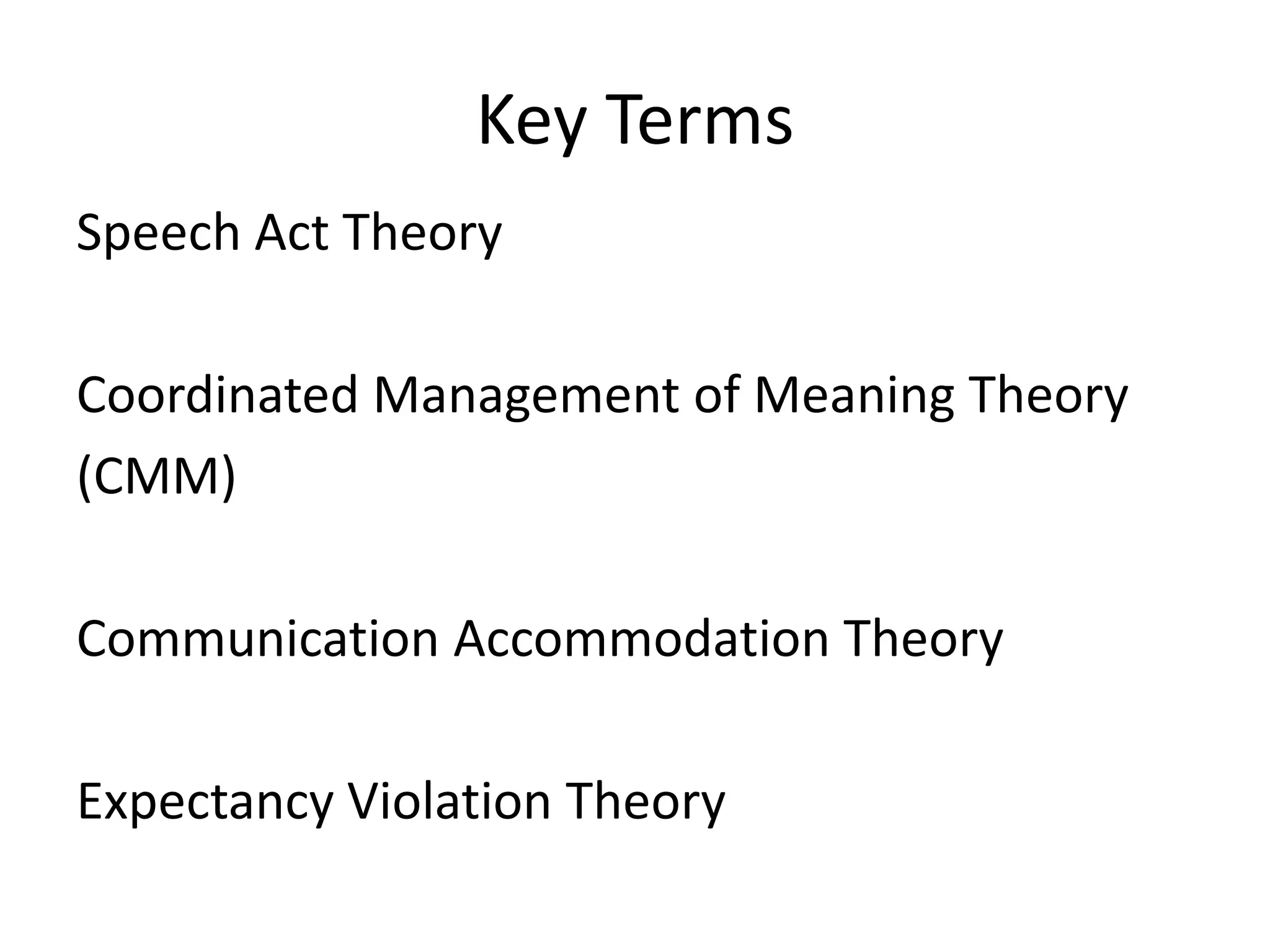 Key Terms
Speech Act Theory

Coordinated Management of Meaning Theory
(CMM)

Communication Accommodation Theory

Expectancy Violation Theory
 