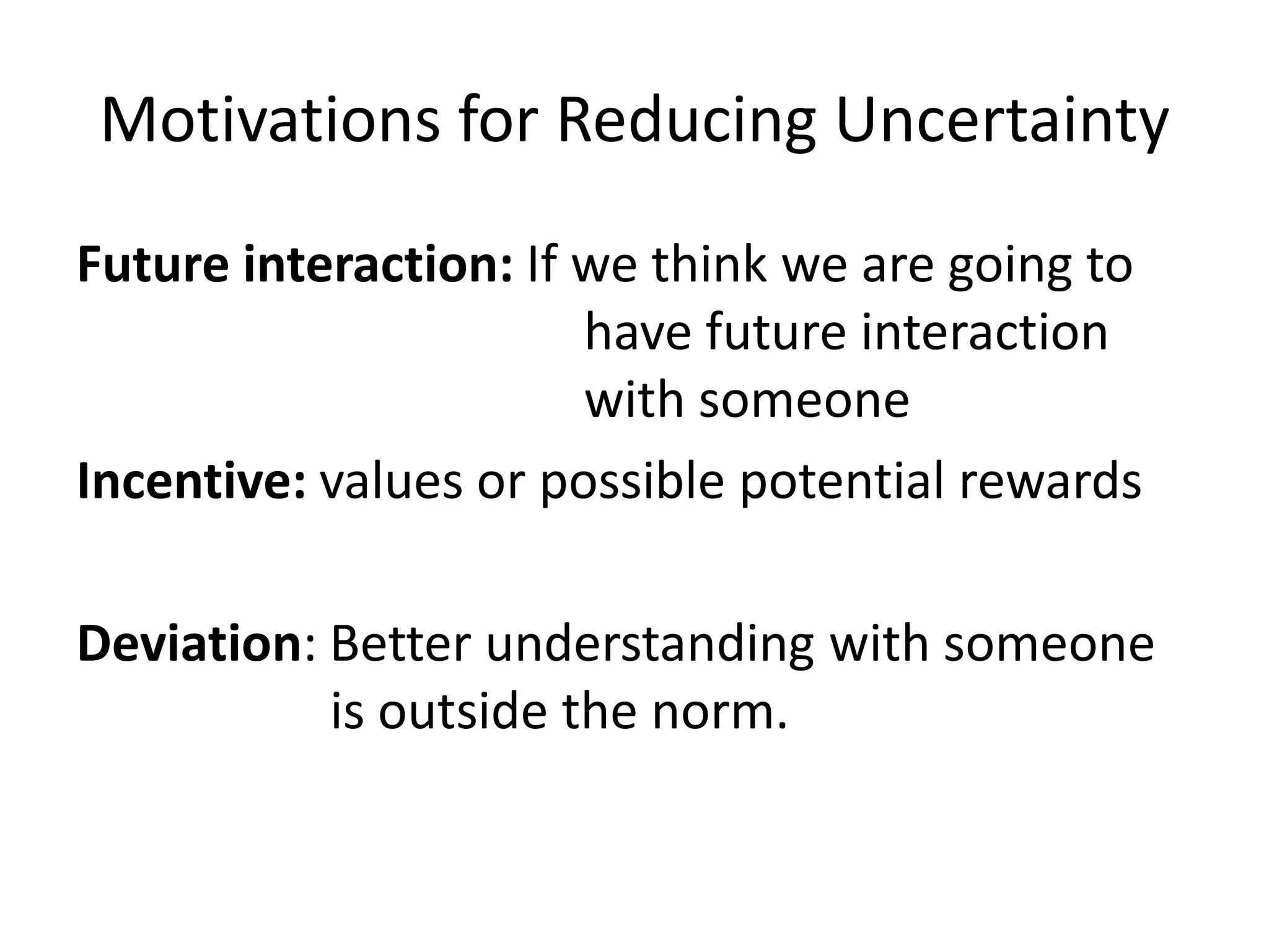 Motivations for Reducing Uncertainty
Future interaction: If we think we are going to
                       have future interaction
                       with someone
Incentive: values or possible potential rewards

Deviation: Better understanding with someone
           is outside the norm.
 