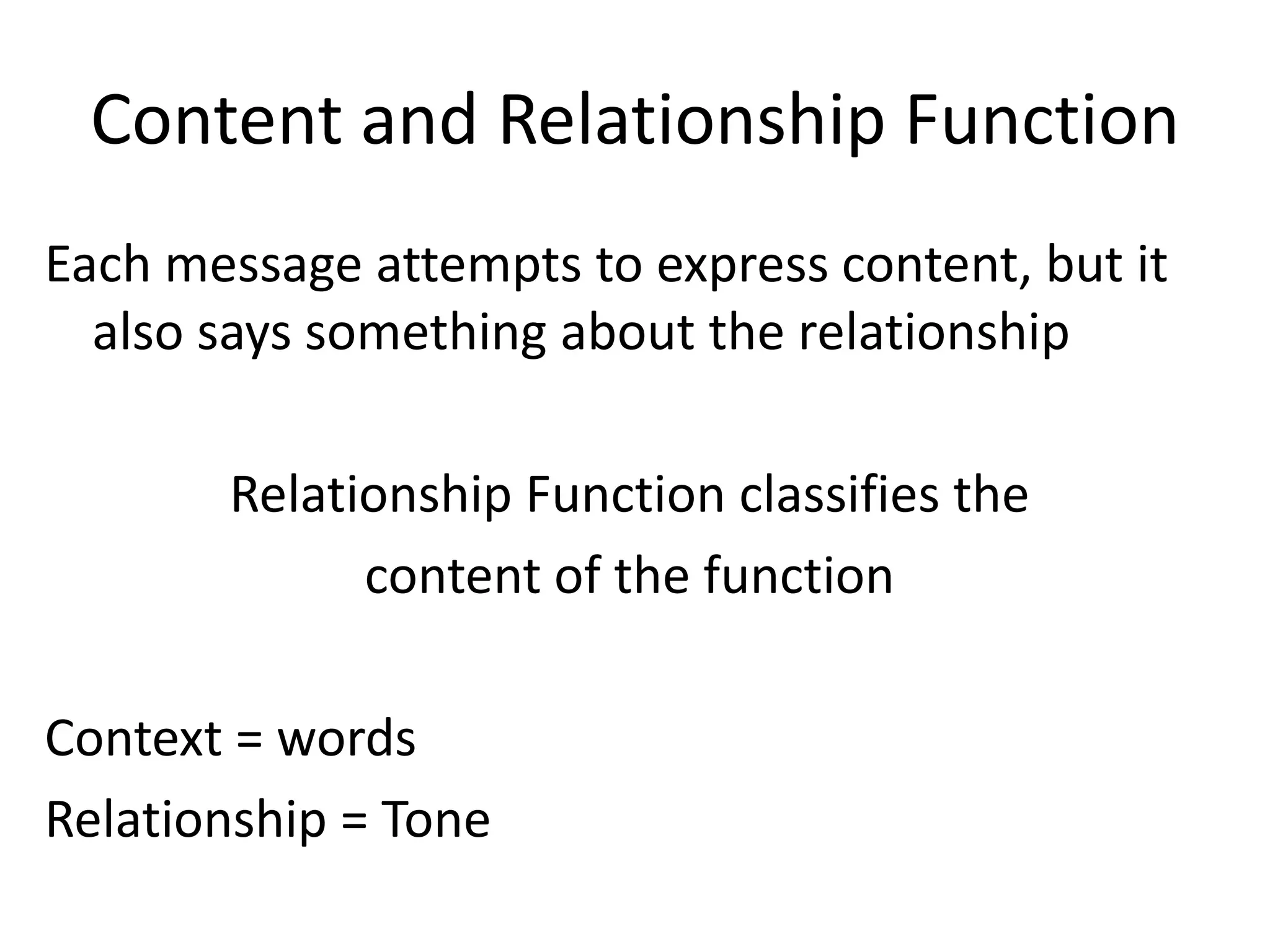 Content and Relationship Function
Each message attempts to express content, but it
  also says something about the relationship

       Relationship Function classifies the
             content of the function

Context = words
Relationship = Tone
 