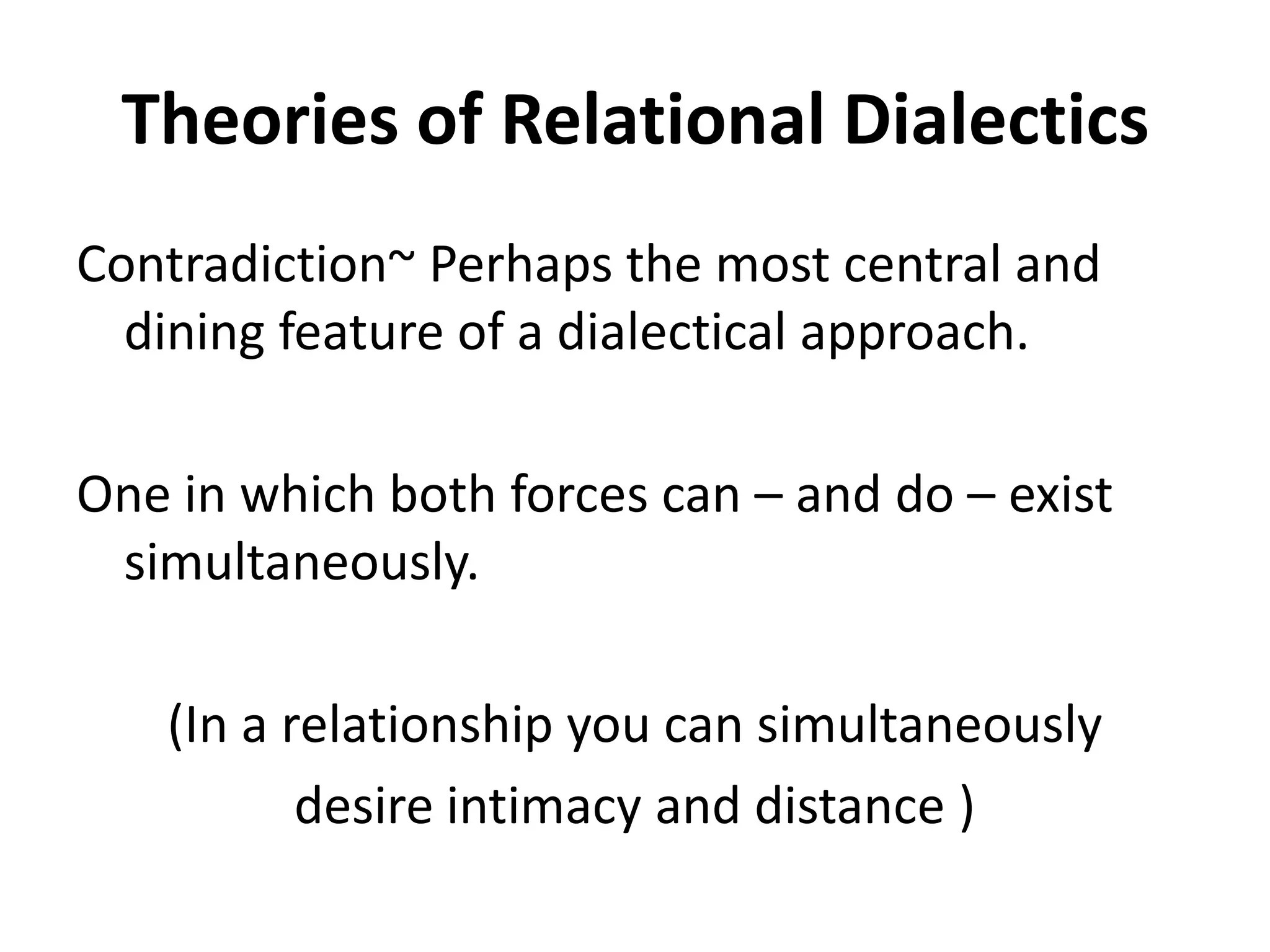 Theories of Relational Dialectics
Contradiction~ Perhaps the most central and
  dining feature of a dialectical approach.

One in which both forces can – and do – exist
 simultaneously.

   (In a relationship you can simultaneously
          desire intimacy and distance )
 