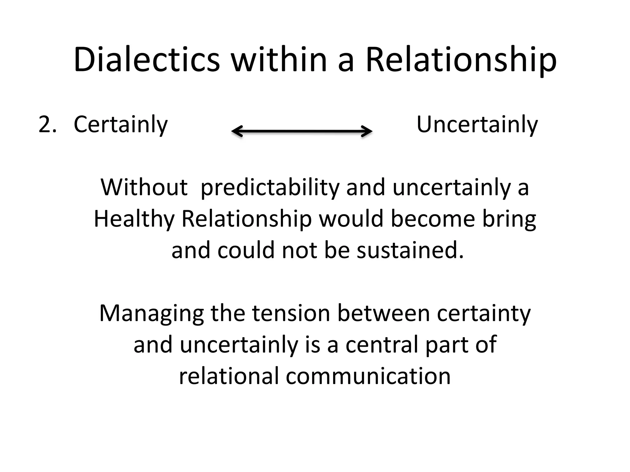 Dialectics within a Relationship
2. Certainly                      Uncertainly

     Without predictability and uncertainly a
     Healthy Relationship would become bring
            and could not be sustained.

     Managing the tension between certainty
       and uncertainly is a central part of
           relational communication
 